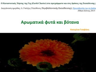 Αρωματικά φυτά και βότανα
Κατερίνα Γναφάκη
Ο Καταστατικός Χάρτης της Γης (Εarth Charter) στα προγράμματα και στις δράσεις της Εκπαίδευσης γ
Διοργάνωση ημερίδας: Δ. Γκότζος (Υπεύθυνος Περιβαλλοντικής Εκπαίδευσης), Πρωτοβουλία για τη διάδοσ
Αθήνα Ιούνιος 2015
 