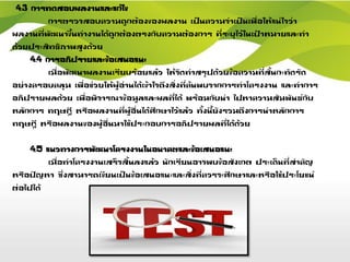 4.3 การทดสอบผลงานและแก้ไข
การตรวจสอบความถูกต้องของผลงาน เป็นความจาเป็นเพื่อให้แน่ใจว่า
ผลงานที่พัฒนาขึ้นทางานได้ถูกต้องตรงกับความต้องการ ที่ระบุไว้ในเป้าหมายและทา
ด้วยประสิทธิภาพสูงด้วย
4.4 การอภิปรายและข้อเสนอแนะ
เมื่อพัฒนาผลงานเรียบร้อยแล้ว ให้จัดทาสรุปด้วยข้อความที่สั้นกะทัดรัด
อย่างครอบคลุม เพื่อช่วยให้ผู้อ่านได้เข้าใจถึงสิ่งที่ค้นพบจากการทาโครงงาน และทาการ
อภิปรายผลด้วย เพื่อพิจารณาข้อมูลและผลที่ได้ พร้อมกับนา ไปหาความสัมพันธ์กับ
หลักการ ทฤษฎี หรือผลงานที่ผู้อื่นได้ศึกษาไว้แล้ว ทั้งนี้ยังรวมถึงการนาหลักการ
ทฤษฎี หรือผลงานของผู้อื่นมาใช้ประกอบการอภิปรายผลที่ได้ด้วย
4.5 แนวทางการพัฒนาโครงงานในอนาคตและข้อเสนอแนะ
เมื่อทาโครงงานเสร็จสิ้นลงแล้ว นักเรียนอาจพบข้อสังเกต ประเด็นที่สาคัญ
หรือปัญหา ซึ่งสามารถเขียนเป็นข้อเสนอแนะและสิ่งที่ควรจะศึกษาและหรือใช้ประโยชน์
ต่อไปได้
 