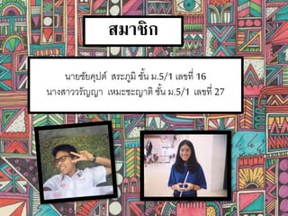 นายชัยคุปต์ สระภูมิ ชั้น ม.5/1 เลขที่ 16
นางสาววรัญญา เหมะชะญาติ ชั้น ม.5/1 เลขที่ 27
สมาชิก
 
