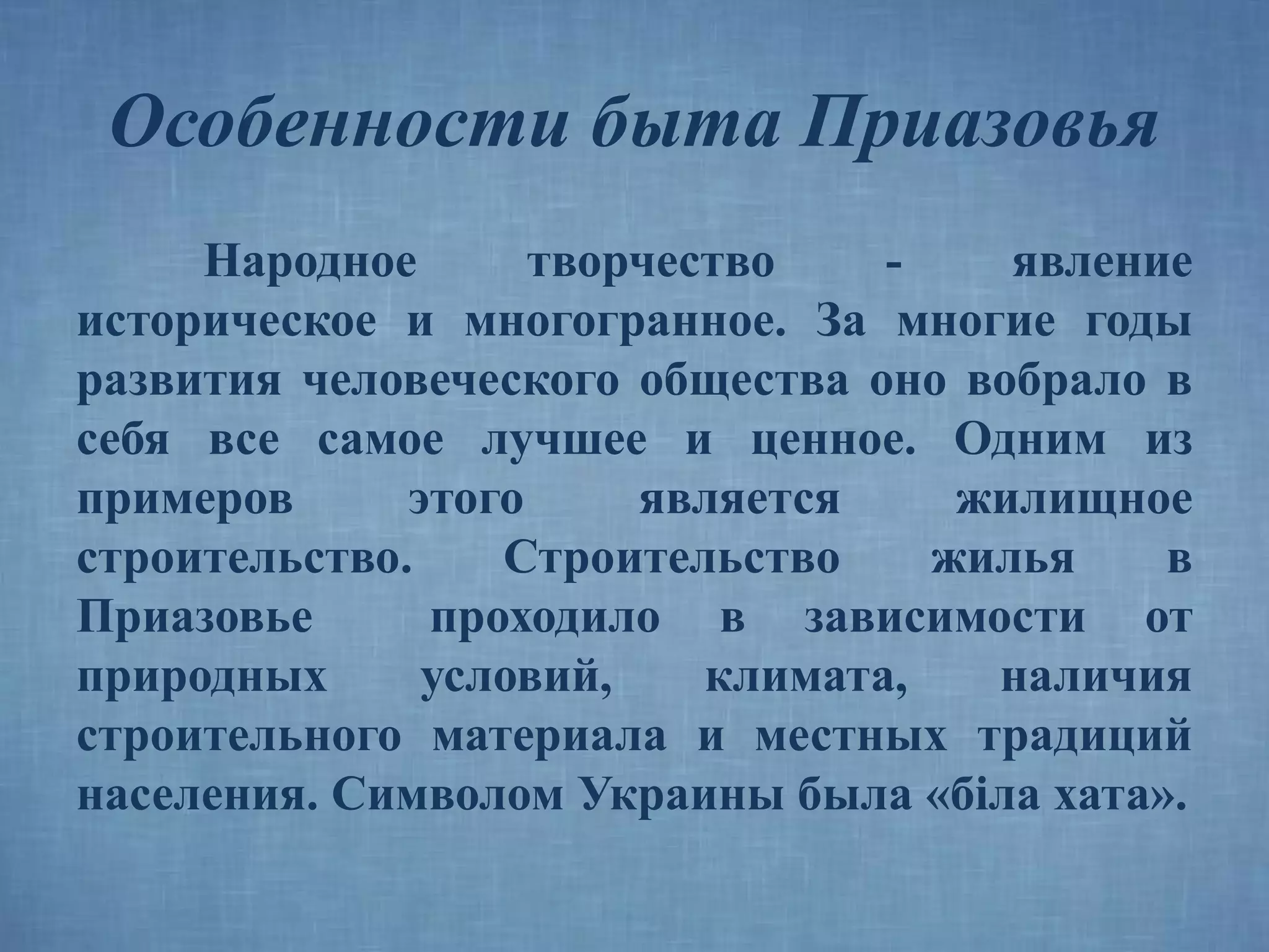 Особенности быта Приазовья
Народное творчество - явление
историческое и многогранное. За многие годы
развития человеческого общества оно вобрало в
себя все самое лучшее и ценное. Одним из
примеров этого является жилищное
строительство. Строительство жилья в
Приазовье проходило в зависимости от
природных условий, климата, наличия
строительного материала и местных традиций
населения. Символом Украины была «бiла хата».
 