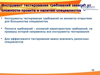 1515
Инструмент тестирования требований зависит отИнструмент тестирования требований зависит от
сложности проекта и наличия специалистовсложности проекта и наличия специалистов
 Инструменты тестирования требований не являются открытием
для большинства специалистов
 Полнота требований – основной характеристика требований, на
проверку которой направлены все инструменты тестирования
 Для эффективного тестирования важно вовлекать различных
специалистов
 