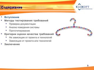 33
СодержаниеСодержание
 Вступление
 Методы тестирования требований
 Проверка документации
 Анализ поведения системы
 Прототипирование
 Критерии оценки качества требований
 Не зависящие от проекта и технологий
 Зависящие от проекта или технологий
 Заключение
 