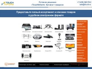 Предоставьте полный ассортимент и описание товаров
в удобном электронном формате
Готовое решение
«TouchInform: Каталог товаров»
+7 (495) 926 5742
sale@touch.ru
 