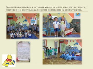 Празник на посветените и неуморни усилия на много хора, които отделят от
своето време и енергия, за да помогнат в опазването на околната среда.
 