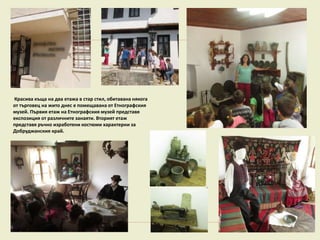 Красива къща на два етажа в стар стил, обитавана някога
от търговец на жито днес е помещавана от Етнографския
музей. Първия етаж на Етнографския музей представя
експозиция от различните занаяти. Вторият етаж
представя ръчно изработени костюми характерни за
Добруджанския край.
 