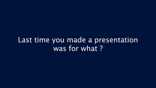 Last time you made a presentation
was for what ?
 