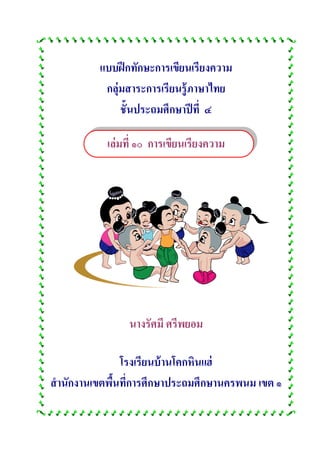 แบบฝึกทักษะการเขียนเรียงความ
กลุ่มสาระการเรียนรู้ภาษาไทย
ชั้นประถมศึกษาปีที่ ๔
เล่มที่ ๑๐ การเขียนเรียงความ
นางรัศมี ศรีพยอม
โรงเรียนบ้านโคกหินแฮ่
สานักงานเขตพื้นที่การศึกษาประถมศึกษานครพนม เขต ๑
 