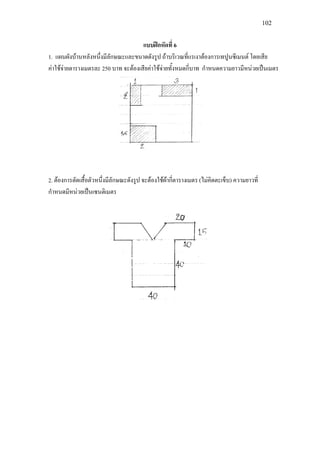 102
แบบฝกหัดที่ 6
1. แผนผังบานหลังหนึ่งมีลักษณะและขนาดดังรูป ถาบริเวณที่แรเงาตองการเทปูนซีเมนต โดยเสีย
คาใชจายตารางเมตรละ 250 บาท จะตองเสียคาใชจายทั้งหมดกี่บาท กําหนดความยาวมีหนวยเปนเมตร
2. ตองการตัดเสื้อตัวหนึ่งมีลักษณะดังรูป จะตองใชผากี่ตารางเมตร (ไมคิดตะเข็บ) ความยาวที่
กําหนดมีหนวยเปนเซนติเมตร
 