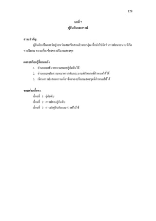 128
บทที่ 7
คูอันดับและกราฟ
สาระสําคัญ
คูอันดับ เปนการจับคูระหวางสมาชิกสองตัวจากกลุม เพื่อนําไปจัดทํากราฟบนระนาบพิกัด
หาปริมาณ ความเกี่ยวของของปริมาณสองชุด
ผลการเรียนรูที่คาดหวัง
1. อานและอธิบายความหมายคูอันดับได
2. อานและแปลความหมายกราฟบนระนาบพิกัดฉากที่กําหนดใหได
3. เขียนกราฟแสดงความเกี่ยวของของปริมาณสองชุดที่กําหนดใหได
ขอบขายเนื้อหา
เรื่องที่ 1 คูอันดับ
เรื่องที่ 2 กราฟของคูอันดับ
เรื่องที่ 3 การนําคูอันดับและกราฟไปใช
 