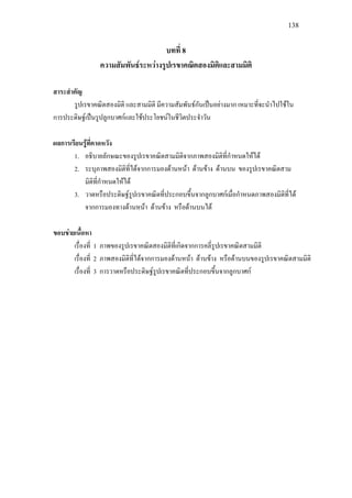 138
บทที่ 8
ความสัมพันธระหวางรูปเรขาคณิตสองมิติและสามมิติ
สาระสําคัญ
รูปเรขาคณิตสองมิติ และสามมิติ มีความสัมพันธกันเปนอยางมาก เหมาะที่จะนําไปใชใน
การประดิษฐเปนรูปลูกบาศกและใชประโยชนในชีวิตประจําวัน
ผลการเรียนรูที่คาดหวัง
1. อธิบายลักษณะของรูปเรขาคณิตสามมิติจากภาพสองมิติที่กําหนดใหได
2. ระบุภาพสองมิติที่ไดจากการมองดานหนา ดานขาง ดานบน ของรูปเรขาคณิตสาม
มิติที่กําหนดใหได
3. วาดหรือประดิษฐรูปเรขาคณิตที่ประกอบขึ้นจากลูกบาศกเมื่อกําหนดภาพสองมิติที่ได
จากการมองทางดานหนา ดานขาง หรือดานบนได
ขอบขายเนื้อหา
เรื่องที่ 1 ภาพของรูปเรขาคณิตสองมิติที่เกิดจากการคลี่รูปเรขาคณิตสามมิติ
เรื่องที่ 2 ภาพสองมิติที่ไดจากการมองดานหนา ดานขาง หรือดานบนของรูปเรขาคณิตสามมิติ
เรื่องที่ 3 การวาดหรือประดิษฐรูปเรขาคณิตที่ประกอบขึ้นจากลูกบาศก
 