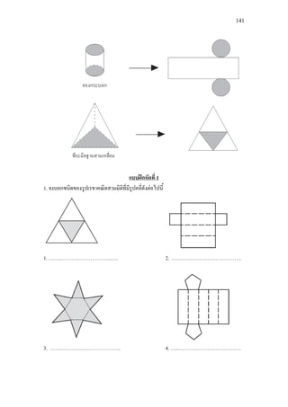 141
1. จงบอกชนิดของรูปเรขาคณิตสามมิติที่มีรูปคลี่ดังตอไปนี้
แบบฝกหัดที่ 1
1. ……..………………………...…. 2. ….……………………………….
3. …….…………………………….. 4. …..……………………………….
 