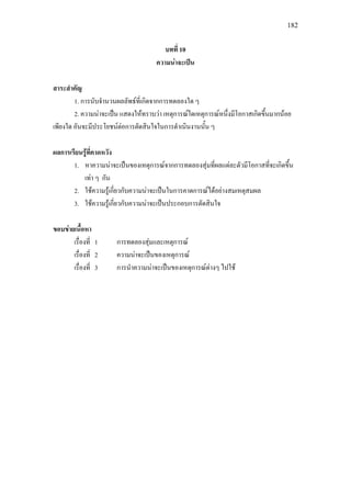 182
บทที่ 10
ความนาจะเปน
สาระสําคัญ
1. การนับจํานวนผลลัพธที่เกิดจากการทดลองใด ๆ
2. ความนาจะเปน แสดงใหทราบวา เหตุการณใดเหตุการณหนึ่งมีโอกาสเกิดขึ้นมากนอย
เพียงใด อันจะมีประโยชนตอการตัดสินใจในการดําเนินงานนั้น ๆ
ผลการเรียนรูที่คาดหวัง
1. หาความนาจะเปนของเหตุการณจากการทดลองสุมที่ผลแตละตัวมีโอกาสที่จะเกิดขึ้น
เทา ๆ กัน
2. ใชความรูเกี่ยวกับความนาจะเปนในการคาดการณไดอยางสมเหตุสมผล
3. ใชความรูเกี่ยวกับความนาจะเปนประกอบการตัดสินใจ
ขอบขายเนื้อหา
เรื่องที่ 1 การทดลองสุมและเหตุการณ
เรื่องที่ 2 ความนาจะเปนของเหตุการณ
เรื่องที่ 3 การนําความนาจะเปนของเหตุการณตางๆ ไปใช
 