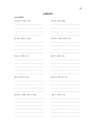 20
จงหาผลลัพธ
แบบฝกหัดที่ 5
1). [(-3) × (-5)] × (-2)
……………………………………………
……………………………………………
……………………………………………
…………………………………………
2). (-3) × [(-5) × (-2)]
……………………………………………
……………………………………………
……………………………………………
……………………………………………
3). [4 × (-3)] × (-1)
……………………………………………
……………………………………………
……………………………………………
……………………………………………
……………………………………………
4). 4 × [(-3) × (-1)]
……………………………………………
……………………………………………
……………………………………………
……………………………………………
5). [(-5) × (-6)] + [(-5) × (-6)]
……………………………………………
……………………………………………
……………………………………………
……………………………………………
……………………………………………
……………………………………………
6). (-5) × [6 + (-6)]
……………………………………………
……………………………………………
……………………………………………
……………………………………………
7). [(-7) × (-5)] + [(-7) × 2]
……………………………………………
……………………………………………
……………………………………………
……………………………………………
8). (-7) × [(-5) + 2]
……………………………………………
……………………………………………
……………………………………………
……………………………………………
……………………………………………
9). [5 × (-7)] + [5 × 3]
……………………………………………
……………………………………………
……………………………………………
……………………………………………
10). 5 × [(-7) + 3]
……………………………………………
……………………………………………
……………………………………………
……………………………………………
……………………………………………
……………………………………………
 