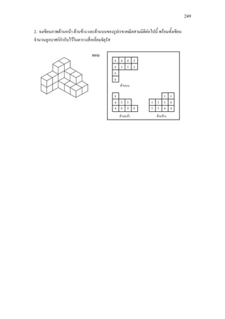 249
2. จงเขียนภาพดานหนา ดานขาง และดานบนของรูปเรขาคณิตสามมิติตอไปนี้ พรอมทั้งเขียน
จํานวนลูกบาศกกํากับไวในตารางสี่เหลี่ยมจัตุรัส
 