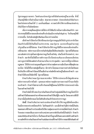 หนังสือเรียนสาระการพัฒนาสังคม รายวิชาศาสนาและหนาที่พลเมือง (สค 21002) ระดับมัธยมศึกษาตอนตน 93
รัฐธรรมนูญบางมาตรา โดยคำแนะนำของรัฐบาลซึ่งถือตำแหนงอยูในเวลานั้น ทั้งนี้
เปนเหตุใหมีการปนปวนในการเมือง ตอมาพระยาพหลฯ กับพวกก็กลับเขายึดอำนาจ
โดยกำลังทหารเปนครั้งที่ 2 และตั้งแตนั้นมา ความหวังที่จะใหการเปลี่ยนแปลงตางๆ
เปนไปโดยราบรื่นก็ลดนอยลง
เนื่องจากเหตุที่คณะผูกอการมิไดกระทำใหมีเสรีภาพในการเมืองอันแทจริง และ
ประชาชนมิไดมีโอกาสออกเสียงกอนที่จะดำเนินนโยบายอันสำคัญตางๆ จึงเปนเหตุใหมี
การขบถขึ้น ถึงกับตองตอสูฆาฟนกันเองในระหวางคนไทย
เมื่อขาพเจาไดขอรองใหเปลี่ยนแปลงรัฐธรรมนูญเสียใหเขารูปประชาธิปไตย
อันแทจริงเพื่อใหเปนที่พอใจแกประชาชน คณะรัฐบาล และพวกซึ่งกุมอำนาจอยู
บริบูรณในเวลานี้ก็ไมยอม ขาพเจาไดขอรองใหราษฎรไดมีโอกาสออกเสียงกอนที่จะ
เปลี่ยนแปลง หลักการและนโยบายอันสำคัญมีผลไดเสียแกพลเมือง รัฐบาลก็ไมยินยอม
และแมแตการประชุมในสภาผูแทนราษฎรในเรื่องสำคัญ เชนเรื่องคำรองขอตางๆ ของ
ขาพเจา สมาชิกก็ไมไดมีโอกาสพิจารณาเรื่องโดยถองแทและละเอียดลออเสียกอน
เพราะถูกเรงรัดใหลงมติอยางรีบดวนภายในวาระประชุมเดียว นอกจากนี้รัฐบาลไดออก
กฎหมาย ใชวิธีปราบปรามบุคคลซึ่งถูกหาวาทำความผิดทางการเมืองในทางที่ผิดยุติธรรม
ของโลก คือไมใหโอกาสตอสูคดีในศาล มีการชำระโดยคณะกรรมการอยางลับไมเปดเผย
ซึ่งเปนวิธีการที่ขาพเจาไมเคยใชในเมื่ออำนาจอันสิทธิ์ขาดยังอยูในมือของขาพเจา และ
ขาพเจาไดรองขอใหเลิกวิธีนี้ รัฐบาลก็ไมยอม
ขาพเจาเห็นวาคณะรัฐบาลและพวกพอง ใชวิธีการปกครองซึ่งไมถูกตองตาม
หลักการของเสรีภาพในตัว บุคคลและหลักความยุติธรรมจามความเขาใจและยึดถือ
ของขาพเจา ขาพเจาไมสามารถที่จะยินยอมใหผูใดคณะใดใชวิธีการปกครองอยางนั้น
ในนามขาพเจาตอไปได
ขาพเจาเต็มใจที่จะสละอำนาจอันเปนของขาพเจาอยูแตเดิมใหแกราษฎรโดยทั่วไป
แตขาพเจาไมยินยอมยกอำนาจทั้งหลายของขาพเจาใหแกผูใด คณะใด โดยฉะเพาะเพื่อใช
อำนาจนั้นโดยสิทธิขาดและโดยไมฟงเสียงอันแทจริงของประชาราษฎร
บัดนี้ ขาพเจาเห็นวาความประสงคของขาพเจาที่จะใหราษฎรมีสิทธิ์ออกเสียง
ในนโยบายของประเทศโดยแทจริง ไมเปนผลสำเร็จ และเมื่อขาพเจารูสึกวาบัดนี้เปนอัน
หมดหนทางที่ขาพเจาจะชวยเหลือหรือใหความคุมครองแกประชาชนไดตอไปแลว ขาพเจา
จึงขอสละราชสมบัติและออกจากตำแหนงพระมหากษัตริยแตบัดนี้เปนตนไป ขาพเจา
ขอสละสิทธิของขาพเจาทั้งปวง ซึ่งเปนของขาพเจาในฐานที่เปนพระมหากษัตริย แตขาพเจา
สงวนสิทธิทั้งปวงอันเปนของขาพเจาแตเดิมมากอนที่ขาพเจาไดรับราชสมบัติสืบสันตติวงศ
 