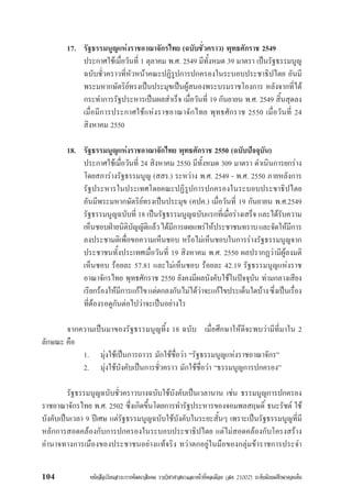 หนังสือเรียนสาระการพัฒนาสังคม รายวิชาศาสนาและหนาที่พลเมือง (สค 21002) ระดับมัธยมศึกษาตอนตน104
17. รัฐธรรมนูญแหงราชอาณาจักรไทย (ฉบับชั่วคราว) พุทธศักราช 2549
ประกาศใชเมื่อวันที่ 1 ตุลาคม พ.ศ. 2549 มีทั้งหมด 39 มาตรา เปนรัฐธรรมนูญ
ฉบับชั่วคราวที่หัวหนาคณะปฏิรูปการปกครองในระบอบประชาธิปไตย อันมี
พระมหากษัตริยทรงเปนประมุขเปนผูสนองพระบรมราชโองการ หลังจากที่ได
กระทำการรัฐประหารเปนผลสำเร็จ เมื่อวันที่ 19 กันยายน พ.ศ. 2549 สิ้นสุดลง
เมื่อมีการประกาศใชแหงราชอาณาจักไทย พุทธศักราช 2550 เมื่อวันที่ 24
สิงหาคม 2550
18. รัฐธรรมนูญแหงราชอาณาจักไทย พุทธศักราช 2550 (ฉบับปจจุบัน)
ประกาศใชเมื่อวันที่ 24 สิงหาคม 2550 มีทั้งหมด 309 มาตรา ดำเนินการยกราง
โดยสภารางรัฐธรรมนูญ (สสร.) ระหวาง พ.ศ. 2549 - พ.ศ. 2550 ภายหลังการ
รัฐประหารในประเทศโดยคณะปฏิรูปการปกครองในระบอบประชาธิปไตย
อันมีพระมหากษัตริยทรงเปนประมุข (คปค.) เมื่อวันที่ 19 กันยายน พ.ศ.2549
รัฐธรรมนูญฉบับที่ 18 เปนรัฐธรรมนูญฉบับแรกที่เมื่อรางเสร็จ และไดรับความ
เห็นชอบฝายนิติบัญญัติแลวไดมีการเผยแพรใหประชาชนทราบและจัดใหมีการ
ลงประชามติเพื่อขอความเห็นชอบ หรือไมเห็นชอบในการรางรัฐธรรมนูญจาก
ประชาชนทั้งประเทศเมื่อวันที่ 19 สิงหาคม พ.ศ. 2550 ผลปรากฏวามีผูลงมติ
เห็นชอบ รอยละ 57.81 และไมเห็นชอบ รอยละ 42.19 รัฐธรรมนูญแหงราช
อาณาจักรไทย พุทธศักราช 2550 ยังคงมีผลบังคับใชในปจจุบัน ทามกลางเสียง
เรียกรองใหมีการแกไขแตตกลงกันไมไดวาจะแกไขประเด็นใดบางซึ่งเปนเรื่อง
ที่ตองรอดูกันตอไปวาจะเปนอยางไร
จากความเปนมาของรัฐธรรมนูญที้ง 18 ฉบับ เมื่อศึกษาใหดีจะพบวามีที่มาใน 2
ลักษณะ คือ
1. มุงใชเปนการถาวร มักใชชื่อวา “รัฐธรรมนูญแหงราชอาณาจักร”
2. มุงใชบังคับเปนการชั่วคราว มักใชชื่อวา “ธรรมนูญการปกครอง”
รัฐธรรมนูญฉบับชั่วคราวบางฉบับใชบังคับเปนเวลานาน เชน ธรรมนูญการปกครอง
ราชอาณาจักรไทย พ.ศ. 2502 ซึ่งเกิดขึ้นโดยการทำรัฐประหารของจอมพลสฤษดิ์ ธนะรัชต ใช
บังคับเปนเวลา 9 ปเศษ แตรัฐธรรมนูญฉบับใชบังคับในระยะสั้นๆ เพราะเปนรัฐธรรมนูญที่มี
หลักการสอดคลองกับการปกครองในระบอบประชาธิปไตย แตไมสอดคลองกับโครงสราง
อำนาจทางการเมืองของประชาชนอยางแทจริง ทวาตกอยูในมือของกลุมขาราชการประจำ
 