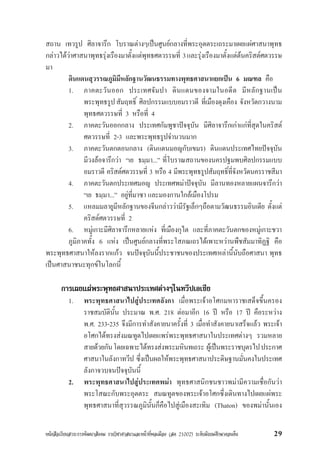 หนังสือเรียนสาระการพัฒนาสังคม รายวิชาศาสนาและหนาที่พลเมือง (สค 21002) ระดับมัธยมศึกษาตอนตน 29
สถาน เทวรูป ศิลาจารึก โบราณตางๆเปนศูนยกลางที่พระอุตตระเถระมาเผยแผศาสนาพุทธ
กลาวไดวาศาสนาพุทธรุงเรืองมาตั้งแตพุทธศตวรรษที่ 3และรุงเรืองมาตั้งแตตนคริสตศตวรรษ
มา
ดินแดนสุวรรณภูมิมีหลักฐานวัฒนธรรมทางพุทธศาสนาแยกเปน 6 มณฑล คือ
1. ภาคตะวันออก ประเทศจัมปา ดินแดนของจามในอดีต มีหลักฐานเปน
พระพุทธรูปสัมฤทธิ์ ศิลปกรรมแบบอมราวดี ที่เมืองดุงเคือง จังหวัดกวางนาม
พุทธศตวรรษที่ 3 หรือที่ 4
2. ภาคตะวันออกกลาง ประเทศกัมพูชาปจจุบัน มีศิลาจารึกเกาแกที่สุดในคริสต
ศตวรรษที่ 2-3 และพระพุทธรูปจำนวนมาก
3. ภาคตะวันตกตอนกลาง (ดินแดนมอญกับเขมร) ดินแดนประเทศไทยปจจุบัน
มีวงลอจารึกวา “เย ธมฺมา...” ที่โบราณสถานของนครปฐมพบศิลปกรรมแบบ
อมราวดี คริสตศตวรรษที่ 3 หรือ 4 มีพระพุทธรูปสัมฤทธิ์ที่จังหวัดนครราชสีมา
4. ภาคตะวันตกประเทศมอญ ประเทศพมาปจจุบัน มีลานทองหลายแผนจารึกวา
“เย ธมฺมา...” อยูที่มาซา และมองกานใกลเมืองโปรม
5. แหลมมลายูมีหลักฐานของจีนกลาววามีรัฐเล็กๆถือตามวัฒนธรรมอินเดีย ตั้งแต
คริสตศตวรรษที่ 2
6. หมูเกาะมีศิลาจารึกหลายแหง ที่เมืองกุไต และที่ภาคตะวันตกของหมูเกาะชวา
ภูมิภาคทั้ง 6 แหง เปนศูนยกลางที่พระโสภณเถรไดเพาะหวานพืชสัมมาทิฏฐิ คือ
พระพุทธศาสนาใหลงรากแกว จนปจจุบันนี้ประชาชนของประเทศเหลานี้นับถือศาสนา พุทธ
เปนศาสนาชนะทุกขในโลกนี้
การเผยแผพระพุทธศาสนาประเทศตางๆในทวีปเอเชีย
1. พระพุทธศาสนาไปสูประเทศลังกา เมื่อพระเจาอโศกมหาราชเสด็จขึ้นครอง
ราชสมบัตินั้น ประมาณ พ.ศ. 218 ตอมาอีก 16 ป หรือ 17 ป คือระหวาง
พ.ศ. 233-235 จึงมีการทำสังคายนาครั้งที่ 3 เมื่อทำสังคายนาเสร็จแลว พระเจา
อโศกไดทรงสงมณทูตไปเผยแพรพระพุทธศาสนาในประเทศตางๆ รวมหลาย
สายดวยกันโดยเฉพาะไดทรงสงพระมหินทเถระ ผูเปนพระราชบุตรไปประกาศ
ศาสนาในลังกาทวีป ซึ่งเปนผลใหพระพุทธศาสนาประดิษฐานมั่นคงในประเทศ
ลังกาจวบจนปจจุบันนี้
2. พระพุทธศาสนาไปสูประเทศพมา พุทธศาสนิกชนชาวพมามีความเชื่อกันวา
พระโสณะกับพระอุตตระ สมณทูตของพระเจาอโศกซึ่งเดินทางไปเผยแผพระ
พุทธศาสนาที่สุวรรณภูมินั้นก็คือไปสูเมืองสะเทิม (Thaton) ของพมานั้นเอง
 