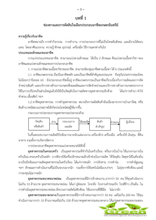 ~ 3 ~
 
 
บทที่ 1
ช่องทางและการตัดสินใจเลือกประกอบอาชีพเกษตรอินทรีย์
ความรู้เกี่ยวกับอาชีพ
อาชีพหมายถึง การทํากิจกรรม การทํางาน การประกอบการที่ไม่เป็นโทษต้อสังคม และมีรายได้ตอบ
แทน โดยอาศัยแรงงาน ความรู้ ทักษะ อุปกรณ์ เครื่องมือ วิธีการแตกต่างกันไป
ประเภทและลักษณะของอาชีพ
การแบ่งประเภทของอาชีพ สามารถแบ่งตามลักษณะ ได้เป็น 2 ลักษณะ คือแบ่งตามเนื้อหาวิชา ของ
อาชีพและแบ่งตามลักษณะของการประกอบอาชีพ
1. การแบ่งอาชีพตามเนื้อหาวิชาของอาชีพ สามารถจัดกลุ่มอาชีพตามเนื้อหา ได้ 6 ประเภทดังนี้
1.1 อาชีพเกษตรกรรม ถือเป็นอาชีพหลัก และเป็นอาชีพที่สําคัญของประเภท ปัจจุบันประชากรของไทย
ไม่น้อยกว่าร้อยละ 60 ยังประกอบอาชีพนี้อยู่ อาชีพเกษตรกรรมเป็นอาชีพเกี่ยวเนื่องกับการผลิตและการจัด
จําหน่ายสินค้า และบริการทางด้านการเกษตรซึ่งผลผลิตและการจัดจําหน่ายและบริการทางด้านการเกษตรจากการ
ใช้ในการบริโภคเป็นส่วนใหญ่แล้วยังใช้เป็นวัตถุดิบในการผลิตทางอุตสาหกรรมอีกด้วย ได้แก่การทํานา ทําไร่
ทําสวน เลี้ยงสัตว์ ฯลฯ
1.2 อาชีพอุตสาหกรรม การทําอุตสาหกรรม หมายถึงการผลิตสินค้าอันเนื่องมาจากการนําเอาวัสดุ หรือ
สินค้าบางชนิดมาแปรสภาพให้เกิดประโยชน์ต่อผู้ใช้มากขึ้น
กระบวนการประกอบการอุตสาหกรรมประกอบด้วย
ในขั้นตอนขบวนการผลิตมีปัจจัยมากมายนับแต่แรงงาน เครื่องจักร เครื่องมือ เครื่องใช้ เงินทุน ที่ดิน
อาคาร รวมทั้งการบริหารจัดการ
การประกอบอาชีพอุตสาหกรรมแบ่งตามขนาดได้ดังนี้
อุตสาหกรรมในครอบครัว เป็นอุตสาหกรรมที่ทํากันในครัวเรือน หรือภายในบ้าน ใช้แรงงานภายใน
ครัวเรือน ครอบครัวเป็นหลัก บางทีอาจใช้เครื่องจักรขนาดเล็กเข้าช่วยในการผลิต ใช้วัตถุดิบ วัสดุหาได้ในท้องถิ่น
มาเป็นปัจจัยมนการผลิตอุตสาหกรรมในครัวเรือน ได้แก่การทอผ้า การจักสาน การทําร่ม การทําอิฐมอญ
ฯลฯ ลักษณะการดําเนินงานที่ไม่เป็นระบบมากนัก รวมทั้งการใช้เทคโนโลยีแบบง่ายๆ ไม่ยุ่งยากซับซ้อน และมี
การลงทุนไม่มากหนัก
อุตสาหกรรมขนาดขนาดย่อม เป็นอุตสาหกรรมที่มีการจ้างคนงาน มากกว่า 50 คน ใช้ทุนดําเนินการ
ไม่เกิน 10 ล้านบาท อุตสาหกรรมขนาดย่อม ได้แก่ อู่ซ่อมรถ โรงกลึง โรงงานทําขนมปัง โรงสีข้าว เป็นต้น ใน
การดําเนินอุตสาหกรรมขนาดย่อม มีขบวนการผลิตไม่ซับซ้อน ใช้แรงงานที่มีฝีมือ ไม่มากนัก
อุตสาหกรรมขนาดกลางเป็นอุตสาหกรรมที่มีการจ้างคนงานมากกว่า 50 คน แต่ไม่เกิน 200 คน ใช้ทุน
ดําเนินการมากกว่า 10 ล้านบาทแต่ไม่เกิน 100 ล้านบาทอุตสาหกรรมขนาดกลาง ได้แก่อุตสาหกรรมทอกระสอบ
วัตถุดิบ 
หรือสินคา
กระบวนการ
ผลผลิต 
สินคา 
สําเร็จรูป 
ผูบริโภค ผาน ไดผลผลิต จําหนาย
 