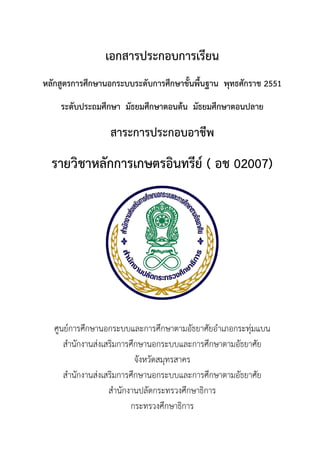 เอกสารประกอบการเรียน
หลักสูตรการศึกษานอกระบบระดับการศึกษาขั้นพื้นฐาน พุทธศักราช 2551
ระดับประถมศึกษา มัธยมศึกษาตอนต้น มัธยมศึกษาตอนปลาย
สาระการประกอบอาชีพ
รายวิชาหลักการเกษตรอินทรีย์ ( อช 02007)
ศูนย์การศึกษานอกระบบและการศึกษาตามอัธยาศัยอําเภอกระทุ่มแบน
สํานักงานส่งเสริมการศึกษานอกระบบและการศึกษาตามอัธยาศัย
จังหวัดสมุทรสาคร
สํานักงานส่งเสริมการศึกษานอกระบบและการศึกษาตามอัธยาศัย
สํานักงานปลัดกระทรวงศึกษาธิการ
กระทรวงศึกษาธิการ
 