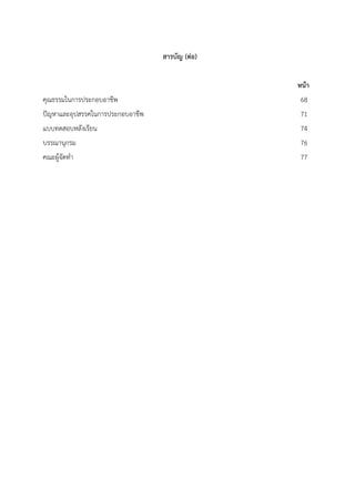 สารบัญ (ต่อ)
หน้า
คุณธรรมในการประกอบอาชีพ 68
ปัญหาและอุปสรรคในการประกอบอาชีพ 71
แบบทดสอบหลังเรียน 74
บรรณานุกรม 76
คณะผู้จัดทํา 77
 