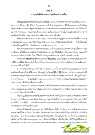 ~ 55 ~
 
 
บทที่ 4
การอนุรักษ์ทรัพยากรธรรมชาติและสิ่งแวดล้อม
การอนุรักษ์ทรัพยากรธรรมชาติและสิ่งแวดล้อม หมายถึง การใช้ทรัพยากรธรรมชาติและสิ่งแวดล้อมอย่าง
ฉลาด โดยใช้ให้น้อย เพื่อให้เกิดประโยชน์สูงสุด โดยคํานึงถึงระยะเวลาในการใช้ให้ยาวนาน และก่อให้เกิดผล
เสียหายต่อสิ่งแวดล้อมน้อยที่สุด รวมทั้งต้องมีการกระจายการใช้ทรัพยากรธรรมชาติอย่างทั่วถึง อย่างไรก็ตาม ใน
สภาพปัจจุบันทรัพยากรธรรมชาติและสิ่งแวดล้อมมีความเสื่อมโทรมมากขึ้น ดังนั้นการอนุรักษ์ทรัพยากรธรรมชาติ
และสิ่งแวดล้อมจึงมีความหมายรวมไปถึงการพัฒนาคุณภาพสิ่งแวดล้อมด้วย
ทรัพยากรธรรมชาติ (Natural resources) หมายถึงสิ่งที่ปรากฏอยู่ตามธรรมชาติหรือสิ่งที่ขึ้นเองอํานวย
ประโยชน์แก่มนุษย์และธรรมชาติด้วยกันเอง (ทวี ทองสว่าง และทัศนีย์ทองสว่าง,2523:4) ถ้าสิ่งนั้นยังไม่ให้
ประโยชน์ต่อมนุษย์ก็ไม่ถือว่าเป็นทรัพยากรธรรมชาติ (เกษมจันทร์แก้ว,2525:4)
ความหมายของทรัพยากรธรรมชาติมักจะมองในแง่ที่ว่าเป็นสิ่งอํานวยประโยชน์แก่มนุษย์ทั้งทางตรงและ
ทางอ้อมหากไม่ได้ให้ประโยชน์อะไรเลยก็คงไม่ใช่ทรัพยากรธรรมชาติดังนั้นจึงมีการจัดประเภททรัพยากรธรรมชาติไว้
หลายประเภทด้วยกัน เช่น ดิน น้ํา ป่าไม้สัตว์ป่า แร่ธาตุ ฯลฯซึ่งเป็นทรัพยากรที่เป็นแหล่งพลังงานสําคัญ
การใช้คําว่า "ทรัพยากรธรรมชาติ" และคําว่า "สิ่งแวดล้อม" บางครั้งผู้ใช้อาจจะเกิดความสับสนไม่ทราบว่า
จะใช้คําไหนดีจึงน่าพิจารณาว่าคําทั้งสองนี้มีความคล้ายคลึงและแตกต่างกันอย่างไร ในเรื่องนี้ เกษมจันทร์แก้ว
(2525:7-8) ได้เสนอไว้ดังนี้
1. ความคล้ายคลึงกันในแง่นี้พิจารณาจากที่เกิด คือ เกิดขึ้นตามธรรมชาติเหมือนกันทรัพยากรธรรมชาติ
และสิ่งแวดล้อมต่างเป็นสิ่งที่ให้ประโยชน์ต่อมนุษย์เช่นกันมนุษย์รู้จักใช้ รู้จักคิดในการนําทรัพยากรธรรมชาติมาใช้
และมนุษย์อาศัยอยู่ในทรัพยากรธรรมชาติต่าง ๆก็ให้เกิดการเปลี่ยนแปลงทรัพยากรธรรมชาติ แล้วมนุษย์ก็เรียกสิ่ง
ต่าง ๆ ทั้งหมดว่า "สิ่งแวดล้อม" ความคล้ายคลึงกันของคําว่าทรัพยากรธรรมชาติและสิ่งแวดล้อมอยู่ที่ว่า
ทรัพยากรธรรมชาติเป็นส่วนหนึ่งของสิ่งแวดล้อม
2. ความแตกต่าง ทรัพยากรธรรมชาติเป็นสิ่งที่เกิดขึ้นเองตามธรรมชาติแต่สิ่งแวดล้อมนั้นประกอบด้วย
ทรัพยากรธรรมชาติและสิ่งที่มนุษย์สร้างขึ้นโดยอาศัยทรัพยากรธรรมชาติ หากขาดทรัพยากรธรรมชาติมนุษย์จะไม่
สามารถสร้างสิ่งแวดล้อมอื่น ๆได้เลย
ถ้าแยกมนุษย์ออกมาในฐานะผู้ใช้ประโยชน์จากสิ่งต่าง ๆ ในโลกนี้เมื่อกล่าวถึงสิ่งที่เกิดขึ้นเองตามธรรมชาติ
จึงควรใช้คําว่า "ทรัพยากรธรรมชาติ"แต่ถ้าต้องการกล่าวรวม ๆถึงสิ่งที่เกิดขึ้นตามธรรมชาติและสิ่งที่มนุษย์สร้างขึ้นก็
ควรใช้คําว่า "สิ่งแวดล้อม" แต่ถ้าต้องการเน้นเรื่องทรัพยากรธรรมชาติและสิ่งแวดล้อมไปพร้อม ๆ กันก็ควรใช้คํา
ว่า "ทรัพยากรธรรมชาติและสิ่งแวดล้อม"
เมื่อกล่าวถึงสิ่งแวดล้อมหลายๆ คน จะเข้าใจถึงเรื่องของน้ําเสีย ควันพิษในอากาศ ไอเสียจากรถยนต์ ขยะ
มูลฝอย ฯลฯซึ่งในความเป็นจริง สิ่งแวดล้อม มีความหมายกว้างมาก มีความสัมพันธ์กับทุก ๆสิ่งที่มีชีวิต และไม่มีชีวิต
ใน Module นี้ จะสนทนากัน ในเรื่องของคนมีความสัมพันธ์กับ สิ่งแวดล้อมอย่างไร โดยที่ตระหนักอยู่เสมอว่า ใน
อดีตที่ผ่านมาปัญหาเรื่อง ความสมดุลของ ธรรมชาติกับคนยังไม่มี คนส่วนใหญ่ในยุคต้น ๆจึงมีชีวิตอยู่ใต้ อิทธิพลของ
ธรรมชาติ ความเปลี่ยนแปลง ทางด้านธรรมชาติและสภาพแวดล้อม มีลักษณะที่ ค่อยเป็นค่อยไป ซึ่งไม่ก่อให้เกิด
 