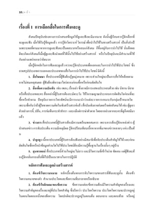 10 | ห น า
เรื่องที่ 1 การเลือกสื่อในการฟงและดู
สังคมปจจุบันชองทางการนําเสนอขอมูลใหดูและฟงจะมีมากมาย ดังนั้นผูเรียนควรรูจักเลือกที่
จะดูและฟง เมื่อไดรับรูขอมูลแลว การรูจักวิเคราะห วิจารณ เพื่อนําไปใชในทางสรางสรรค เปนสิ่งจําเป
นเพราะผลที่ตามมาจากการดูและฟงจะเปนผลบวกหรือลบแกสังคม ก็ขึ้นอยูกับการนําไปใช นั่นคือผล
ดีจะเกิดแกสังคมก็เมื่อผูดูและฟงนําผลที่ไดนั้นไปใชอยางสรางสรรค หรือในปจจุบันจะมีสํานวนที่ใช
กันอยางแพรหลายวาคิดบวก
เมื่อรูจักหลักในการฟงและดูแลว ควรจะรูจักประเภทเพื่อแยกแยะในการนําไปใชประโยชน ซึ่ง
อาจสรุปประเภทการแยกแยะประเภทของสื่อในการนําไปใชประโยชน มีดังนี้
1. สื่อโฆษณา สื่อประเภทนี้ผูฟงตองรูจุดมุงหมาย เพราะสวนใหญจะเปนการสื่อใหคลอยตาม
อาจไมสมเหตุสมผล ผูฟงตองพิจารณาไตรตรองกอนซื้อหรือกอนตัดสินใจ
2. สื่อเพื่อความบันเทิง เชน เพลง, เรื่องเลา ซึ่งอาจมีการแสดงประกอบดวย เชน นิทาน นิยาย
หรือสื่อประเภทละคร สื่อเหลานี้ผูรับสารตองระมัดระวัง ใชวิจารณญาณประกอบการตัดสินใจกอนที่จะ
ซื้อหรือทําตาม ปจจุบันรายการโทรทัศนจะมีการแนะนําวาแตละรายการเหมาะกับกลุมเปาหมายใด
เพราะเชื่อกันวาถาผูใดขาดความคิดในเชิงสรางสรรคแลว สื่อบันเทิงอาจสงผลรายตอสังคมได เชน ผูดูเอา
ตัวอยางการจี้, ปลน, การขมขืนกระทําชําเรา และแมแตการฆาตัวตาย โดยเอาอยางจากละครที่ดูก็เคยมีมา
แลว
3. ขาวสาร สื่อประเภทนี้ผูรับสารตองมีความพรอมพอสมควร เพราะควรตองรูจักแหลงขาว ผู
นําเสนอขาว การจับประเด็น ความมีเหตุมีผล รูจักเปรียบเทียบเนื้อหาจากที่มาของขาวหลายๆ แหง เปนต
น
4. ปาฐกฐา เนื้อหาประเภทนี้ผูรับสารตองฟงอยางมีสมาธิเพื่อจับประเด็นสําคัญใหได และกอน
ตัดสินใจเชื่อหรือนําขอมูลสวนใดไปใชประโยชนตองมีความรูพื้นฐานในเรื่องนั้นๆ อยูบาง
5. สุนทรพจน สื่อประเภทนี้สวนใหญจะไมยาว และมีใจความที่เขาใจงาย ชัดเจน แตผูฟงจะต
องรูจักกลั่นกรองสิ่งที่ดีไปเปนแนวทางในการปฏิบัติ
หลักการฟงและดูอยางสรางสรรค
1. ตองเขาใจความหมาย หลักเบื้องตนจองการจับใจความของสารที่ฟงและดูนั้น ตองเขา
ใจความหมายของคํา สํานวนประโยคและขอความที่บรรยายหรืออธิบาย
2. ตองเขาใจลักษณะของขอความ ขอความแตละขอความตองมีใจความสําคัญของเรื่องและ
ใจความสําคัญของเรื่องจะอยูที่ประโยคสําคัญ ซึ่งเรียกวา ประโยคใจความ ประโยคใจความจะปรากฏอยู
ในตอนใดตอนหนึ่งของขอความ โดยปกติจะปรากฏอยูในตอนตน ตอนกลาง และตอนทาย หรืออยู
 