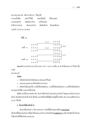 ห น า | 111
สุรางคนางคนางค เจ็ดวรรคจักวาง ใหถูกวิธี
วรรคหนึ่งสี่คํา จงจําไวใหดี บทหนึ่งจึงมี ยี่สิบแปดคํา
หากแตงตอไป สัมผัสตรงไหน จงใหแมนยํา
คําทายวรรคสาม ติดตามประจํา สัมผัสกับคํา ทายบทตนแล
อ.ฐปนีย นาครทรรพ ประพันธ
พยางค จํานวนคําในวรรค มีวรรคละ 4 คํา 7 วรรค รวมเปน 28 คํา จึงเขียนเลข 28 ไวหลัง ชื่อ
กาพย
สุรางคนางค
สัมผัส
1. มีสัมผัสบังคับหรือสัมผัสนอก ดังแสดงไวในผัง
2. เฉพาะหมายเลข (4) เปนสัมผัสระหวางบท
3. สัมผัสในยืดหยุนได บางทีก็เปนสัมผัสสระ บางทีก็เปนสัมผัสอักษร บางทีก็ไมมีสัมผัสใน
เลย มุงเอาคําที่มีความหมายเปนใหญ
ฉันท แบงเปนหลายชนิด เชน อินทรวิเชียรฉันท ภุชงคประยาตฉันท วิชชุมมาลาฉันท มาณวก
ฉันท วสันตดิลกฉันท อิทิ ฉันท เปนตน และยังมีฉันทที่มีผูประดิษฐขึ้นใหมอีก เชน สยามมณีฉันท ของ
น.ม.ส. เปนตน
1. อินทรวิเชียรฉันท 11
อินทรวิเชียรฉันท 11 มีความหมายวา “ฉันทที่มีลีลาดุจสายฟาของพระอินทร
เปนฉันทที่นิยมแตงกันมากที่สุด มีลักษณะและจํานวนคําคลายกับกาพยยานี 11 แตตางกันเพียงที่วาอินทร
วิเชียรฉันทนี้มีขอบังคับ ครุและลหุ
 