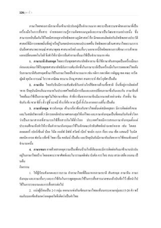 126 | ห น า
ภาษาไทยของเรามีภาษาอื่นเขามาปะปนอยูเปนจํานวนมาก เพราะเปนธรรมชาติของภาษาที่เปน
เครื่องมือในการสื่อสาร ถายทอดความรูความคิดของมนุษยและภาษาเปนวัฒนธรรมอยางหนึ่ง ซึ่ง
สามารถหยิบยืมกันไดโดยมีสาเหตุจากอิทธิพลทางภูมิศาสตร คือ มีเขตแดนติดตอกันอิทธิพลทางประวัติ
ศาสตรที่มีการอพยพถิ่นที่อยู หรือยูในเขตปกครองของประเทศอื่น อิทธิพลทางดานศาสนาไทยเรามรการ
นับถือศาสนาพราหมณ ศาสนาพุทธ ศาสนาคริสต และอื่นๆ นอกจากนี้อิทธิพลทางการศึกษา การคาขาย
แลกเปลี่ยนเทคโนโลยี จึงทําใหเรามีการยืมคําภาษาอื่นมาใชเปนจํานวนมาก เชน
1. ภาษาบาลี สันสกฤต ไทยเรารับพุทธศาสนาลัทธิหายาน ซึ่งใชภาษาสันสกฤตเปนเครื่องมือมา
กอนและตอมาไดรับพุทธศาสนาลัทธิลังกาวงศมาอีกซึ่งในภาษาบาลีเปนเครื่องมือในการเผยแพรไทยจึง
รับภาษาบาลีสันสกฤตเขามาใชในภาษาไทยเปนจํานวนมาก เชน กติกา กตเวทิตา กตัญู เขต คณะ จารีต
ญัตติ ทุจริต อารมณ โอวาท เกษียณ ทรมาน ภิกษุ ศาสดา สงเคราะห สัตว อุทิศ เปนตน
2. ภาษาจีน ไทยกับจีนมีความสัมพันธกันอยางใกลชิดทางดานเชื้อชาติ ถิ่นที่อยูการติดตอค
าขาย ปจจุบันมีคนจีนมากมายในประเทศไทยจึงมีการยืมและแลกเปลี่ยนภาษาซึ่งกันและกัน ภาษาจีนที่
ไทยยืมมาใชเปนภาษาพูดไมใชภาษาเขียน คําที่เรายืมจากภาษาจีนมีมากมายตัวอยางเชน กวยจั๊บ ขิม
จับกัง เจง ซวย ซีอิ้ว ตั๋ว ทูชี้ บะหมี่ หาง ยี่หอ หวย บุงกี้ อั้งโล เกาเหลา แฮกึ้น เปนตน
3. ภาษาอังกฤษ ชาวอังกฤษ เขามาเกี่ยวของกับชาวไทยตั้งแตสมัยอยุธยา มีการคิดตอคาขาย
และในสมัยรัชกาลที่ 5 มีการยกเลิกอํานาจศาลกงสุลใหแกไทย และภาษาอังกฤษเปนที่ยอมรับกันทั่วโลก
วาเปนภาษาสากลที่สามารถใชสื่อสารกันไดทั่วโลก ประเทศไทยมีการสอนภาษาอังกฤษตั้งแต
ประถมศึกษาจึงทําใหเรายืมคําภาษาอังกฤษมาใชในลักษณะคําทับศัพทอยางแพรหลาย เชน โฮเตล
ลอตเตอรี่ เปอรเซ็นต บอย โนต กอลฟ ลิฟท สวิตช เบียร ชอลก เบรก กอก เกม เช็ค แสตมป โบนัส
เทคนิค เกรด ฟอรม แท็กซี่ โซดา ปม คอลัมน เปนตน และปจจุบันยังมีภาษาอันเกิดจาการใชคอมพิวเตอร
จํานวนหนึ่ง
4. ภาษาเขมร อาจดวยสาเหตุความเปนเพื่อนบานใกลเคียงและมีการติดตอกันมาชานานปะปน
อยูในภาษาไทยบาง โดยเฉพาะราชาศัพทและในวรรณคดีเชน บังคัล กรรไตร สงบ เสวย เสด็จ ถนอม เป
นตน
กิจกรรม
1. ใหผูเรียนสังเกตและรวบรวม คําภาษาไทยที่ยืมมาจากภาษาบาลี สันสกฤต ภาษาจีน ภาษา
อังกฤษ และภาษาอื่นๆ และเราใชกันในการพูดคุยและใชในการสื่อสารมวลชนแลวบันทึกไว เพื่อนําไป
ใชในการรายงานและการสื่อสารตอไป
2. แบงผูเรียนเปน 2-3 กลุม ออกมาแขงกันเขียนภาษาไทยแทบนกระดาษกลุมละ15-20 คํา พร
อมกับบอกขอสังเกตวาเหตุผลใดจึงคิดวาเปนคําไทย
 