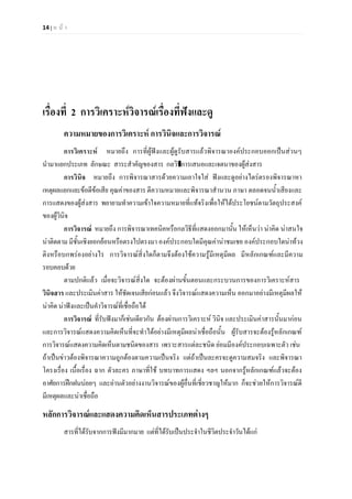 14 | ห น า
เรื่องที่ 2 การวิเคราะหวิจารณเรื่องที่ฟงและดู
ความหมายของการวิเคราะห การวินิจและการวิจารณ
การวิเคราะห หมายถึง การที่ผูฟงและผูดูรับสารแลวพิจารณาองคประกอบออกเปนสวนๆ
นํามาแยกประเภท ลักษณะ สาระสําคัญของสาร กลวิธีการเสนอและเจตนาของผูสงสาร
การวินิจ หมายถึง การพิจารณาสารดวยความเอาใจใส ฟงและดูอยางไตรตรองพิจารณาหา
เหตุผลแยกแยะขอดีขอเสีย คุณคาของสาร ตีความหมายและพิจารณาสํานวน ภาษา ตลอดจนน้ําเสียงและ
การแสดงของผูสงสาร พยายามทําความเขาใจความหมายที่แทจริงเพื่อใหไดประโยชนตามวัตถุประสงค
ของผูวินิจ
การวิจารณ หมายถึง การพิจารณาเทคนิคหรือกลวิธีที่แสดงออกมานั้น ใหเห็นวา นาคิด นาสนใจ
นาติดตาม มีชั้นเชิงยอกยอนหรือตรงไปตรงมา องคประกอบใดมีคุณคานาชมเชย องคประกอบใดนาทวง
ติงหรือบกพรองอยางไร การวิจารณสิ่งใดก็ตามจึงตองใชความรูมีเหตุมีผล มีหลักเกณฑและมีความ
รอบคอบดวย
ตามปกติแลว เมื่อจะวิจารณสิ่งใด จะตองผานขั้นตอนและกระบวนการของการวิเคราะหสาร
วินิจสาร และประเมินคาสาร ใหชัดเจนเสียกอนแลว จึงวิจารณแสดงความเห็น ออกมาอยางมีเหตุมีผลให
นาคิด นาฟงและเปนคําวิจารณที่เชื่อถือได
การวิจารณ ที่รับฟงมาก็เชนเดียวกัน ตองผานการวิเคราะห วินิจ และประเมินคาสารนั้นมากอน
และการวิจารณแสดงความคิดเห็นที่จะทําไดอยางมีเหตุมีผลนาเชื่อถือนั้น ผูรับสารจะตองรูหลักเกณฑ
การวิจารณแสดงความคิดเห็นตามชนิดของสาร เพราะสารแตละชนิด ยอมมีองคประกอบเฉพาะตัว เชน
ถาเปนขาวตองพิจารณาความถูกตองตามความเปนจริง แตถาเปนละครจะดูความสมจริง และพิจารณา
โครงเรื่อง เนื้อเรื่อง ฉาก ตัวละคร ภาษาที่ใช บทบาทการแสดง ฯลฯ นอกจากรูหลักเกณฑแลวจะตอง
อาศัยการฝกฝนบอยๆ และอานตัวอยางงานวิจารณของผูอื่นที่เชี่ยวชาญใหมาก ก็จะชวยใหการวิจารณดี
มีเหตุผลและนาเชื่อถือ
หลักการวิจารณและแสดงความคิดเห็นสารประเภทตางๆ
สารที่ไดรับจากการฟงมีมากมาย แตที่ไดรับเปนประจําในชีวิตประจําวันไดแก
 