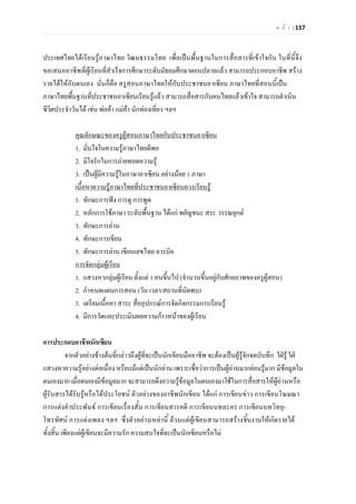 ห น า | 157
ประเทศไทยไดเรียนรูภาษาไทย วัฒนธรรมไทย เพื่อเปนพื้นฐานในการสื่อสารที่เขาใจกัน ในที่นี้จึง
ขอเสนออาชีพที่ผูเรียนที่สําเร็จการศึกษาระดับมัธยมศึกษาตอนปลายแลว สามารถประกอบอาชีพ สราง
รายไดใหกับตนเอง นั่นก็คือ ครูสอนภาษาไทยใหกับประชาชนอาเซียน ภาษาไทยที่สอนนี้เปน
ภาษาไทยพื้นฐานที่ประชาชนอาเซียนเรียนรูแลว สามารถสื่อสารกับคนไทยแลวเขาใจ สามารถดําเนิน
ชีวิตประจําวันได เชน พอคา แมคา นักทองเที่ยว ฯลฯ
1. มั่นใจในความรูภาษาไทยดีพอ
คุณลักษณะของครูผูสอนภาษาไทยกับประชาชนอาเซียน
2. มีใจรักในการถายทอดความรู
3. เปนผูมีความรูในภาษาอาเซียน อยางนอย 1 ภาษา
1. ทักษะการฟง การดู การพูด
เนื้อหาความรูภาษาไทยที่ประชาชนอาเซียนควรเรียนรู
2. หลักการใชภาษา ระดับพื้นฐาน ไดแก พยัญชนะ สระ วรรณยุกต
3. ทักษะการอาน
4. ทักษะการเขียน
5. ทักษะการอาน เขียนเลขไทย อารบิค
1. แสวงหากลุมผูเรียน ตั้งแต 1 คนขึ้นไป (จํานวนขึ้นอยูกับศักยภาพของครูผูสอน)
การจัดกลุมผูเรียน
2. กําหนดแผนการสอน (วัน เวลา/สถานที่นัดพบ)
3. เตรียมเนื้อหา สาระ สื่ออุปกรณการจัดกิจกรรมการเรียนรู
4. มีการวัดและประเมินผลความกาวหนาของผูเรียน
การประกอบอาชีพนักเขียน
จากตัวอยางขางตนที่กลาวถึงผูที่จะเปนนักเขียนมืออาชีพ จะตองเปนผูรูจักจดบันทึก ใฝรู ใฝ
แสวงหาความรูอยางตอเนื่อง หรือแมแตเปนนักอาน เพราะเชื่อวาการเปนผูอานมากยอมรูมาก มีขอมูลใน
ตนเองมาก เมื่อตนเองมีขอมูลมาก จะสามารถดึงความรูขอมูลในตนเองมาใชในการสื่อสารใหผูอานหรือ
ผูรับสารไดรับรูหรือไดประโยชน ตัวอยางของอาชีพนักเขียน ไดแก การเขียนขาว การเขียนโฆษณา
การแตงคําประพันธ การเขียนเรื่องสั้น การเขียนสารคดี การเขียนบทละคร การเขียนบทวิทยุ-
โทรทัศน การแตงเพลง ฯลฯ ซึ่งตัวอยางเหลานี้ ลวนแตผูเขียนสามารถสรางชิ้นงานใหเกิดรายได
ทั้งสิ้น เพียงแตผูเขียนจะมีความรัก ความสนใจที่จะเปนนักเขียนหรือไม
 