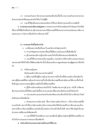 16 | ห น า
2.3 ฉากและตัวละคร มีฉากเหมาะสมสอดคลองกับเนื้อเรื่อง เหมาะสมกับบรรยากาศ และ
ตัวละครแตละตัวมีลักษณะเดนหรือใหอะไรกับผูฟง
2.4 ภาษาที่ใชถูกตองเหมาะสมตามหลักการใชภาษา ศิลปะภาษาและดานวรรณศิลป
3. การสนทนาและคําสัมภาษณบุคคล การสนทนาและคําสัมภาษณบุคคลในวิทยุและโทรทัศน
เปนสารที่ไดฟงกันเปนประจํา ผูรวมสนทนาและใหสัมภาษณก็เปนคนหลากหลายระดับและอาชีพ การ
สนทนาและ การวิเคราะหมีหลักในการพิจารณา ดังนี้
3.1 การสนทนาในชีวิตประจําวัน
ก. การที่สนทนา มันเปนเรื่องอะไรและมีสาระสําคัญวาอยางไร
ข. สาระสําคัญของการสนทนาที่สรุปไดเปนความจริงและนาเชื่อถือเพียงใด
ค. ผูรวมสนทนามีความรูและมีความสนใจในเรื่องที่สนทนามากนอยเพียงใด
ง. ภาษาที่ใชในการสนทนามีความถูกตอง ตามหลักการใชภาษามีความเหมาะสมและ
สละสลวยทําใหเขาใจเรื่องไดชัดเจนเพียงใด ทั้งน้ําเสียงและลีลาการพูดแฝงเจตนาของผูพูดและนาฟงหรือ
ไม
3.2 คําสัมภาษณบุคคล
มีหลักเกณฑการพิจารณาและวิจารณดังนี้
ก. ผูสัมภาษณเปนผูมีความรูและประสบการณในเรื่องที่สัมภาษณมากนอยเพียงใด
เพราะผูสัมภาษณที่มีความรูและประสบการณในเรื่องที่จะสัมภาษณเปนอยางดีจะถามไดสาระเนื้อเรื่องดี
จึงตองดูความเหมาะสมของผูสัมภาษณกับเรื่องที่สัมภาษณดวย
ข. ผูใหการสัมภาษณเหมาะสมหรือไม โดยพิจารณาจากวุฒิ ฐานะ หนาที่ อาชีพและ
พิจารณาจากคําตอบที่ใหสัมภาษณวามีเนื้อหาสาระและตอบโตตรงประเด็นคําถามหรือไมอยางไร
ค. สาระของคําถามและคําตอบในแตละขอตรงประเด็นหรือไม มีสาระเปนประโยชน
ตอสังคมมากนอยเพียงใด
ง. ลักษณะของการสัมภาษณ เปนการสัมภาษณทางวิชาการ หรือการสัมภาษณเพื่อ
ความบันเทิง เพราะถาเปนการสัมภาษณทางวิชาการยอมจะตองใชหลักเกณฑในการพิจารณาครบถวน
แตหากเปนการสัมภาษณเพื่อความบันเทิงนั้นงายตอการวิจารณวาดีหรือไมดี เพราะใชสามัญสํานึกและ
ประสบการณพิจารณาก็เพียงพอแลว
จ. ภาษาที่ใชเขาใจงายชัดเจน เหมาะสมเพียงใด ผูสัมภาษณและผูใหสัมภาษณมีความ
จริงใจในการถามและการตอบมากนอยเพียงใด
4. คําปราศรัย คําบรรยาย คํากลาวอภิปราย คําใหโอวาท
 