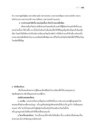 ห น า | 165
ขาว รายการพูดกับผูชม รายการสัมภาษณ รายการสนทนา รายการตอบปญหา รายการแขงขัน รายการ
อภิปราย เกม รายการสารคดี รายการปกิณกะ รายการดนตรี และละคร
3. การกําหนดหัวขอเรื่อง ขอบขายเนื้อหา คนควา และลงมือเขียน
เมื่อทราบเงื่อนไขตางๆดังที่กลาวมาในตอนตนแลวจะทําใหผูเขียนกําหนดหัวขอเรื่องและ
ขอบขายเนื้อหาไดงายขึ้น จากนั้นจึงเริ่มคนควาเพิ่มเติมเพื่อใหไดขอมูลที่ถูกตองที่สุดแลวจึงลงมือ
เขียน โดยคํานึงถึงขอควรคํานึงหลักการเขียนบทวิทยุโทรทัศน 15 ขอที่กลาวมาแลวขางตน หลังจากนั้น
ควรตรวจสอบขอเท็จจริงสํานวนและเขียนอีกเพื่อพัฒนาบทแกไขปรับบทวิทยุโทรทัศนเพื่อใหไดบทวิทยุ
โทรทัศนที่ดีที่สุด
3. นักเขียนนิทาน
เปนเรื่องของจินตนาการ ผูเขียนจะตองมีศิลปะในการเขียนเพื่อใหความสนุกสนาน
ปลูกฝงคุณธรรม คติแงคิดมุมมองตางๆแกผูอาน..
1. แนวคิด แกนสารหรือสาระที่จุดประกายใหเกิดเรื่องราว เชน แมกระตายผูรักลูกสุดหัวใจ
ยอมสละชีวิตตัวเองเพื่อแลกกับลูก หรือ ลูกสี่คนคิดปลูกฟกทองยักษใหแม หรือ ลูกไก 7 ตัวที่ยอมตาย
ตามแม หรือ โจรใจรายชอบทํารายผูหญิงวันหนึ่งกลับทํารายแมตัวเองโดยไมตั้งใจ
หรือ ลูกหมูสามตัวไมเชื่อแมทําใหเปนเหยื่อของหมาปา
องคประกอบของนิทาน
2. โครงเรื่องของนิทาน โครงเรื่องและเนื้อหาตองไมซับซอน สั้นๆ กะทัดรัด เปนลักษณะเรื่อง
เลาธรรมดา มีการลําดับเหตุการณกอนหลัง
 