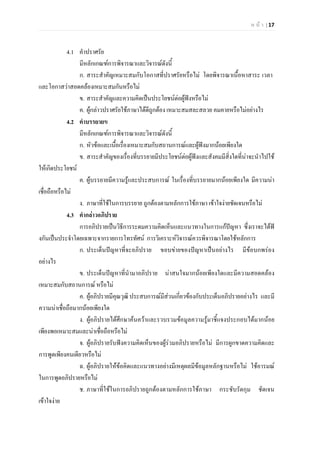 ห น า | 17
4.1 คําปราศรัย
มีหลักเกณฑการพิจารณาและวิจารณดังนี้
ก. สาระสําคัญเหมาะสมกับโอกาสที่ปราศรัยหรือไม โดยพิจารณาเนื้อหาสาระ เวลา
และโอกาสวาสอดคลองเหมาะสมกันหรือไม
ข. สาระสําคัญและความคิดเปนประโยชนตอผูฟงหรือไม
ค. ผูกลาวปราศรัยใชภาษาไดดีถูกตอง เหมาะสมสละสลวย คมคายหรือไมอยางไร
4.2 คําบรรยายฃ
มีหลักเกณฑการพิจารณาและวิจารณดังนี้
ก. หัวขอและเนื้อเรื่องเหมาะสมกับสถานการณและผูฟงมากนอยเพียงใด
ข. สาระสําคัญของเรื่องที่บรรยายมีประโยชนตอผูฟงและสังคมมีสิ่งใดที่นาจะนําไปใช
ใหเกิดประโยชน
ค. ผูบรรยายมีความรูและประสบการณ ในเรื่องที่บรรยายมากนอยเพียงใด มีความนา
เชื่อถือหรือไม
ง. ภาษาที่ใชในการบรรยาย ถูกตองตามหลักการใชภาษา เขาใจงายชัดเจนหรือไม
4.3 คํากลาวอภิปราย
การอภิปรายเปนวิธีการระดมความคิดเห็นและแนวทางในการแกปญหา ซึ่งเราจะไดฟ
งกันเปนประจําโดยเฉพาะจากรายการโทรทัศน การวิเคราะหวิจารณควรพิจารณาโดยใชหลักการ
ก. ประเด็นปญหาที่จะอภิปราย ขอบขายของปญหาเปนอยางไร มีขอบกพรอง
อยางไร
ข. ประเด็นปญหาที่นํามาอภิปราย นาสนใจมากนอยเพียงใดและมีความสอดคลอง
เหมาะสมกับสถานการณ หรือไม
ค. ผูอภิปรายมีคุณวุฒิ ประสบการณมีสวนเกี่ยวของกับประเด็นอภิปรายอยางไร และมี
ความนาเชื่อถือมากนอยเพียงใด
ง. ผูอภิปรายไดศึกษาคนควาและรวบรวมขอมูลความรูมาชี้แจงประกอบไดมากนอย
เพียงพอเหมาะสมและนาเชื่อถือหรือไม
จ. ผูอภิปรายรับฟงความคิดเห็นของผูรวมอภิปรายหรือไม มีการผูกขาดความคิดและ
การพูดเพียงคนเดียวหรือไม
ฉ. ผูอภิปรายใหขอคิดและแนวทางอยางมีเหตุผลมีขอมูลหลักฐานหรือไม ใชอารมณ
ในการพูดอภิปรายหรือไม
ช. ภาษาที่ใชในการอภิปรายถูกตองตามหลักการใชภาษา กระชับรัดกุม ชัดเจน
เขาใจงาย
 