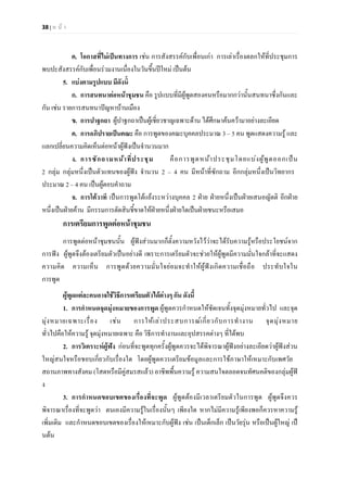 38 | ห น า
ค. โอกาสที่ไมเปนทางการ เชน การสังสรรคกับเพื่อนเกา การเลาเรื่องตลกใหที่ประชุมการ
พบปะสังสรรคกับเพื่อนรวมงานเนื่องในวันขึ้นปใหม เปนตน
5. แบงตามรูปแบบ มีดังนี้
ก. การสนทนาตอหนาชุมชน คือ รูปแบบที่มีผูพูดสองคนหรือมากกวานั้นสนทนาซึ่งกันและ
กัน เชน รายการสนทนาปญหาบานเมือง
ข. การปาฐกถา ผูปาฐกถาเปนผูเชี่ยวชาญเฉพาะดาน ไดศึกษาคนความาอยางละเอียด
ค. การอภิปรายเปนคณะ คือ การพูดของคณะบุคคลประมาณ 3 – 5 คน พูดแสดงความรู และ
แลกเปลี่ยนความคิดเห็นตอหนาผูฟงเปนจํานวนมาก
ง. การซักถามหนาที่ประชุม คือการพูดหนาประชุมโดยแบงผูพูดออกเปน
2 กลุม กลุมหนึ่งเปนตัวแทนของผูฟง จํานวน 2 – 4 คน มีหนาที่ซักถาม อีกกลุมหนึ่งเปนวิทยากร
ประมาณ 2 – 4 คน เปนผูตอบคําถาม
จ. การโตวาที เปนการพูดโตแยงระหวางบุคคล 2 ฝาย ฝายหนึ่งเปนฝายเสนอญัตติ อีกฝาย
หนึ่งเปนฝายคาน มีกรรมการตัดสินชี้ขาดใหฝายหนึ่งฝายใดเปนฝายชนะหรือเสมอ
การเตรียมการพูดตอหนาชุมชน
การพูดตอหนาชุมชนนั้น ผูฟงสวนมากก็ตั้งความหวังไววาจะไดรับความรูหรือประโยชนจาก
การฟง ผูพูดจึงตองเตรียมตัวเปนอยางดี เพราะการเตรียมตัวจะชวยใหผูพูดมีความมั่นใจกลาที่จะแสดง
ความคิด ความเห็น การพูดดวยความมั่นใจยอมจะทําใหผูฟงเกิดความเชื่อถือ ประทับใจใน
การพูด
ผูพูดแตละคนอาจใชวิธีการเตรียมตัวไดตางๆ กัน ดังนี้
1. การกําหนดจุดมุงหมายของการพูด ผูพูดควรกําหนดใหชัดเจนทั้งจุดมุงหมายทั่วไป และจุด
มุงหมายเฉพาะเรื่อง เชน การใหเลาประสบการณเกี่ยวกับการทํางาน จุดมุงหมาย
ทั่วไปคือใหความรู จุดมุงหมายเฉพาะ คือ วิธีการทํางานและอุปสรรคตางๆ ที่ไดพบ
2. การวิเคราะหผูฟง กอนที่จะพูดทุกครั้งผูพูดควรจะไดพิจารณาผูฟงอยางละเอียดวาผูฟงสวน
ใหญสนใจหรือชอบเกี่ยวกับเรื่องใด โดยผูพูดควรเตรียมขอมูลและการใชภาษาใหเหมาะกับเพศวัย
สถานภาพทางสังคม (โสดหรือมีคูสมรสแลว) อาชีพพื้นความรู ความสนใจตลอดจนทัศนคติของกลุมผูฟ
ง
3. การกําหนดขอบเขตของเรื่องที่จะพูด ผูพูดตองมีเวลาเตรียมตัวในการพูด ผูพูดจึงควร
พิจารณาเรื่องที่จะพูดวา ตนเองมีความรูในเรื่องนั้นๆ เพียงใด หากไมมีความรูเพียงพอก็ควรหาความรู
เพิ่มเติม และกําหนดขอบเขตของเรื่องใหเหมาะกับผูฟง เชน เปนเด็กเล็ก เปนวัยรุน หรือเปนผูใหญ เป
นตน
 