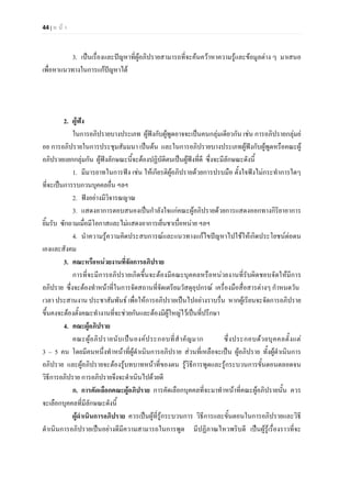 44 | ห น า
3. เปนเรื่องและปญหาที่ผูอภิปรายสามารถที่จะคนควาหาความรูและขอมูลตาง ๆ มาเสนอ
เพื่อหาแนวทางในการแกปญหาได
2. ผูฟง
ในการอภิปรายบางประเภท ผูฟงกับผูพูดอาจจะเปนคนกลุมเดียวกัน เชน การอภิปรายกลุมย
อย การอภิปรายในการประชุมสัมมนา เปนตน และในการอภิปรายบางประเภทผูฟงกับผูพูดหรือคณะผู
อภิปรายแยกกลุมกัน ผูฟงลักษณะนี้จะตองปฏิบัติตนเปนผูฟงที่ดี ซึ่งจะมีลักษณะดังนี้
1. มีมารยาทในการฟง เชน ใหเกียรติผูอภิปรายดวยการปรบมือ ตั้งใจฟงไมกระทําการใดๆ
ที่จะเปนการรบกวนบุคคลอื่น ฯลฯ
2. ฟงอยางมีวิจารณญาณ
3. แสดงอาการตอบสนองเปนกําลังใจแกคณะผูอภิปรายดวยการแสดงออกทางกิริยาอาการ
ยิ้มรับ ซักถามเมื่อมีโอกาสและไมแสดงอาการเย็นชาเบื่อหนาย ฯลฯ
4. นําความรูความคิดประสบการณและแนวทางแกไขปญหาไปใชใหเกิดประโยชนตอตน
เองและสังคม
3. คณะหรือหนวยงานที่จัดการอภิปราย
การที่จะมีการอภิปรายเกิดขึ้นจะตองมีคณะบุคคลหรือหนวยงานที่รับผิดชอบจัดใหมีการ
อภิปราย ซึ่งจะตองทําหนาที่ในการจัดสถานที่จัดเตรียมวัสดุอุปกรณ เครื่องมือสื่อสารตางๆ กําหนดวัน
เวลา ประสานงาน ประชาสัมพันธ เพื่อใหการอภิปรายเปนไปอยางราบรื่น หากผูเรียนจะจัดการอภิปราย
ขึ้นคงจะตองตั้งคณะทํางานที่จะชวยกันและตองมีผูใหญไวเปนที่ปรึกษา
4. คณะผูอภิปราย
คณะผูอภิปรายนับเปนองคประกอบที่สําคัญมาก ซึ่งประกอบดวยบุคคลตั้งแต
3 – 5 คน โดยมีคนหนึ่งทําหนาที่ผูดําเนินการอภิปราย สวนที่เหลือจะเปน ผูอภิปราย ทั้งผูดําเนินการ
อภิปราย และผูอภิปรายจะตองรูบทบาทหนาที่ของตน รูวิธีการพูดและรูกระบวนการขั้นตอนตลอดจน
วิธีการอภิปราย การอภิปรายจึงจะดําเนินไปดวยดี
ก. การคัดเลือกคณะผูอภิปราย การคัดเลือกบุคคลที่จะมาทําหนาที่คณะผูอภิปรายนั้น ควร
จะเลือกบุคคลที่มีลักษณะดังนี้
ผูดําเนินการอภิปราย ควรเปนผูที่รูกระบวนการ วิธีการและขั้นตอนในการอภิปรายและวิธี
ดําเนินการอภิปรายเปนอยางดีมีความสามารถในการพูด มีปฏิภาณไหวพริบดี เปนผูรูเรื่องราวที่จะ
 