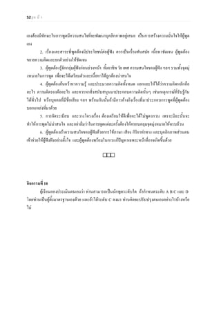 52 | ห น า
เองตองมีทักษะในการพูดมีความสนใจที่จะพัฒนาบุคลิกภาพอยูเสมอ เปนการสรางความมั่นใจใหผูพูด
เอง
2. เรื่องและสาระที่พูดตองมีประโยชนตอผูฟง ควรเปนเรื่องทันสมัย เนื้อหาชัดเจน ผูพูดตอง
ขยายความคิดและยกตัวอยางใหชัดเจน
3. ผูพูดตองรูจักกลุมผูฟงกอนลวงหนา ทั้งอาชีพ วัย เพศ ความสนใจของผูฟง ฯลฯ รวมทั้งจุดมุ
งหมายในการพูด เพื่อจะไดเตรียมตัวและเนื้อหาไดถูกตองนาสนใจ
4. ผูพูดตองคนควาหาความรู และประมวลความคิดทั้งหมด แยกแยะใหไดวาความคิดหลักคือ
อะไร ความคิดรองคืออะไร และควรหาสิ่งสนับสนุนมาประกอบความคิดนั้นๆ เชนเหตุการณที่รับรูกัน
ไดทั่วไป หรือบุคคลที่มีชื่อเสียง ฯลฯ พรอมกันนั้นถามีการอางอิงเรื่องที่มาประกอบการพูดที่ผูพูดตอง
บอกแหลงที่มาดวย
5. การจัดระเบียบ และวางโครงเรื่อง ตองเตรียมใหดีเพื่อจะไดไมพูดวกวน เพราะมิฉะนั้นจะ
ทําใหการพูดไมนาสนใจ และอยาลืมวาในการพูดแตละครั้งตองใหครอบคลุมจุดมุงหมายใหครบถวน
6. ผูพูดตองเราความสนใจของผูฟงดวยการใชภาษา เสียง กิริยาทาทาง และบุคลิกภาพสวนตน
เขาชวยใหผูฟงฟงอยางตั้งใจ และผูพูดตองพรอมในการแกปญหาเฉพาะหนาที่อาจเกิดขึ้นดวย

กิจกรรมที่ 10
ผูเรียนลองประเมินตนเองวา ทานสามารถเปนนักพูดระดับใด ถากําหนดระดับ A B C และ D
โดยทานเปนผูตั้งมาตรฐานเองดวย และถาไดระดับ C ลงมา ทานคิดจะปรับปรุงตนเองอยางไรบางหรือ
ไม
 