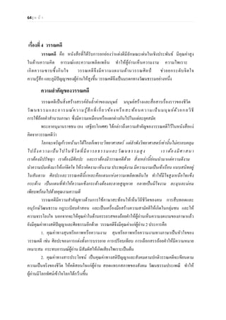 64 | ห น า
เรื่องที่ 4 วรรณคดี
วรรณคดี คือ หนังสือที่ไดรับการยกยองวาแตงดีมีลักษณะเดนในเชิงประพันธ มีคุณคาสูง
ในดานความคิด อารมณและความเพลิดเพลิน ทําใหผูอานเห็นความงาม ความไพเราะ
เกิดความซาบซึ้งกินใจ วรรณคดีจึงมีความงดงามดานวรรณศิลป ชวยยกระดับจิตใจ
ความรูสึก และภูมิปญญาของผูอานใหสูงขึ้น วรรณคดีจึงเปนมรดกทางวัฒนธรรมอยางหนึ่ง
ความสําคัญของวรรณคดี
วรรณคดีเปนสิ่งสรางสรรคอันล้ําคาของมนุษย มนุษยสรางและสื่อสารเรื่องราวของชีวิต
วัฒนธรรมและอารมณความรูสึกที่เกี่ยวของหรือสะทอนความเปนมนุษยดวยกลวิธี
การใชถอยคําสํานวนภาษา ซึ่งมีความเหมือนหรือแตกตางกันไปในแตละยุคสมัย
พระยาอนุมานราชธน (ยง เสฐียรโกเศศ) ไดกลาวถึงความสําคัญของวรรณคดีไวในหนังสือแง
คิดจากวรรณคดีวา
โลกจะเจริญกาวหนามาไดไกลก็เพราะวิทยาศาสตร แตลําพังวิทยาศาสตรเทานั้นไมครอบคลุม
ไปถึงความเปนไปในชีวิตที่มีอารยธรรมและวัฒนธรรมสูง เราตองมีศาสนา
เราตองมีปรัชญา เราตองมีศิลปะ และเราตองมีวรรณคดีดวย สิ่งเหลานี้ยอมนํามาแตความดีงาม
นําความบันเทิงมาใหแกจิตใจ ใหเราคิดงาม เห็นงาม ประพฤติงาม มีความงามเปนเจาเรือน แนบสนิทอยู
ในสันดาน ศิลปะและวรรณคดีนี้แหละคือแดนแหงความเพลิดเพลินใจ ทําใหมีใจสูงเหนือใจแข็ง
กระดาง เปนแดนที่ทําใหความแข็งกระดางตองละลายสูญหาย กลายเปนมีใจงาม ละมุนละมอม
เพียบพรอมไปดวยคุณงามความดี
วรรณคดีมีความสําคัญทางดานการใชภาษาสะทอนใหเห็นวิถีชีวิตของคน การสืบทอดและ
อนุรักษวัฒนธรรม กฎระเบียบคําสอน และเปนเครื่องมือสรางความสามัคคีใหเกิดในกลุมชน และให
ความจรรโลงใจ นอกจากจะใหคุณคาในดานอรรถรสของถอยคําใหผูอานเห็นความงดงามของภาษาแลว
ยังมีคุณคาทางสติปญญาและศีลธรรมอีกดวย วรรณคดีจึงมีคุณคาแกผูอาน 2 ประการคือ
1. คุณคาทางสุนทรียภาพหรือความงาม สุนทรียภาพหรือความงามทางภาษาเปนหัวใจของ
วรรณคดี เชน ศิลปะของการแตงทั้งการบรรยาย การเปรียบเทียบ การเลือกสรรถอยคําใหมีความหมาย
เหมาะสม กระทบอารมณผูอาน มีสัมผัสใหเกิดเสียงไพเราะเปนตน
2. คุณคาทางสารประโยชน เปนคุณคาทางสติปญญาและสังคมตามปกติวรรณคดีจะเขียนตาม
ความเปนจริงของชีวิต ใหคติสอนใจแกผูอาน สอดแทรกสภาพของสังคม วัฒนธรรมประเพณี ทําให
ผูอานมีโลกทัศนเขาใจโลกไดกวางขึ้น
 