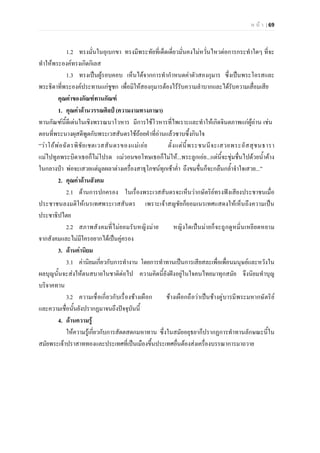 ห น า | 69
1.2 ทรงมั่นในอุเบกขา ทรงมีพระทัยที่เด็ดเดี่ยวมั่นคงไมหวั่นไหวตอการกระทําใดๆ ที่จะ
ทําใหพระองคทรงเกิดกิเลส
1.3 ทรงเปนผูรอบคอบ เห็นไดจากการทํากําหนดคาตัวสองกุมาร ซึ่งเปนพระโอรสและ
พระธิดาที่พระองคประทานแกชูชก เพื่อมิใหสองกุมารตองไรรับความลําบากและไดรับความเสื่อมเสีย
คุณคาของกัณฑทานกัณฑ
1. คุณคาดานวรรณศิลป (ความงามทางภาษา)
ทานกัณฑนี้ดีเดนในเชิงพรรณนาโวหาร มีการใชโวหารที่ไพเราะและทําใหเกิดจินตภาพแกผูอาน เชน
ตอนที่พระนางผุสดีพูดกับพระเวสสันดรใชถอยคําที่อานแลวซาบซึ้งกินใจ
“วาโอพอฉัตรพิชัยเชตเวสสันดรของแมเอย ตั้งแตนี้พระชนนีจะเสวยพระอัสสุชนธารา
แมไปทูลพระบิดาเธอก็ไมโปรด แมวอนขอโทษเธอก็ไมให...พระลูกเอย...แตนี้จะชุมชื่นไปดวยน้ําคาง
ในกลางปา พอจะเสวยแตมูลผลาตางเครื่องสาธุโภชนทุกเชาค่ํา ถึงขมขื่นก็จะกลืนกล้ําจําใจเสวย...”
2. คุณคาดานสังคม
2.1 ดานการปกครอง ในเรื่องพระเวสสันดรจะเห็นวากษัตริยทรงฟงเสียงประชาชนเมื่อ
ประชาชนลงมติใหเนรเทศพระเวสสันดร เพราะเจาสญชัยก็ยอมเนรเทศแสดงใหเห็นถึงความเปน
ประชาธิปไตย
2.2 สภาพสังคมที่ไมยอมรับหญิงมาย หญิงใดเปนมายก็จะถูกดูหมิ่นเหยียดหยาม
จากสังคมและไมมีใครอยากไดเปนคูครอง
3. ดานคานิยม
3.1 คานิยมเกี่ยวกับการทํางาน โดยการทําทานเปนการเสียสละเพื่อเพื่อนมนุษยและหวังใน
ผลบุญนั้นจะสงใหตนสบายในชาติตอไป ความคิดนี้ยังฝงอยูในใจคนไทยมาทุกสมัย จึงนิยมทําบุญ
บริจาคทาน
3.2 ความเชื่อเกี่ยวกับเรื่องชางเผือก ชางเผือกถือวาเปนชางคูบารมีพระมหากษัตริย
และความเชื่อนั้นยังปรากฏมาจนถึงปจจุบันนี้
4. ดานความรู
ใหความรูเกี่ยวกับการสัตตสดกมหาทาน ซึ่งในสมัยอยุธยาก็ปรากฏการทําทานลักษณะนี้ใน
สมัยพระเจาปราสาททองและประเทศที่เปนเมืองขึ้นประเทศอื่นตองสงเครื่องบรรณาการมาถวาย
 