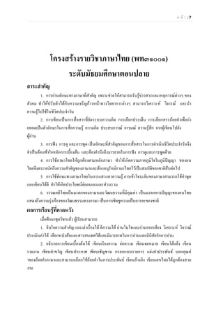 ห น า | 7
โครงสรางรายวิชาภาษาไทย (พท๓๑๐๐๑)
ระดับมัธยมศึกษาตอนปลาย
สาระสําคัญ
1. การอานทักษะทางภาษาที่สําคัญ เพราะชวยใหสามารถรับรูขาวสารและเหตุการณตางๆ ของ
สังคม ทําใหปรับตัวไดกับความเจริญกาวหนาทางวิทยาการตางๆ สามารถวิเคราะห วิจารณ และนํา
ความรูไปใชในชีวิตประจําวัน
2. การเขียนเปนการสื่อสารที่จัดระบบความคิด การเลือกประเด็น การเลือกสรรถอยคําเพื่อถา
ยทอดเปนตัวอักษรในการสื่อความรู ความคิด ประสบการณ อารมณ ความรูสึก จากผูเขียนไปยัง
ผูอาน
3. การฟง การดู และการพูด เปนทักษะที่สําคัญของการสื่อสารในการดําเนินชีวิตประจําวันจึง
จําเปนตองเขาใจหลักการเบื้องตน และตองคํานึงถึงมารยาทในการฟง การดูและการพูดดวย
4. การใชภาษาไทยใหถูกตองตามหลักภาษา ทําใหเกิดความภาคภูมิใจในภูมิปญญา ของคน
ไทยจึงตระหนักถึงความสําคัญของภาษาและตองอนุรักษภาษาไทยไวเปนสมบัติของชาติสืบตอไป
5. การใชทักษะทางภาษาไทยในการแสวงหาความรู การเขาใจระดับของภาษาสามารถใชคําพูด
และเขียนไดดี ทําใหเกิดประโยชนตอตนเองและสวนรวม
6. วรรณคดีไทยเปนมรดกของภาษาและวัฒนธรรมที่มีคุณคา เปนมรดกทางปญญาของคนไทย
แสดงถึงความรุงเรืองของวัฒนธรรมทางภาษา เปนการเชิดชูความเปนอารยะของชาติ
ผลการเรียนรูที่คาดหวัง
เมื่อศึกษาชุดวิชาแลว ผูเรียนสามารถ
1. จับใจความสําคัญ และเลาเรื่องได ตีความได อานในใจและอานออกเสียง วิเคราะห วิจารณ
ประเมินคาได เลือกหนังสือและสารสนเทศไดและมีมารยาทในการอานและมีนิสัยรักการอาน
2. อธิบายการเขียนเบื้องตนได เขียนเรียงความ ยอความ เขียนจดหมาย เขียนโตแยง เขียน
รายงาน เขียนคําขวัญ เขียนประกาศ เขียนเชิญชวน กรอกแบบรายการ แตงคําประพันธ บอกคุณค
าของถอยคําภาษาและสามารถเลือกใชถอยคําในการประพันธ เขียนอางอิง เขียนเลขไทยไดถูกตองสวย
งาม
 