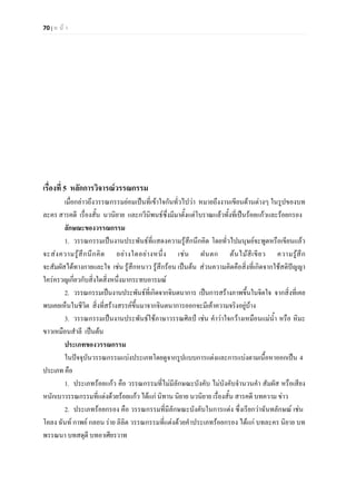 70 | ห น า
เรื่องที่ 5 หลักการวิจารณวรรณกรรม
เมื่อกลาวถึงวรรณกรรมยอมเปนที่เขาใจกันทั่วไปวา หมายถึงงานเขียนดานตางๆ ในรูปของบท
ละคร สารคดี เรื่องสั้น นวนิยาย และกวีนิพนธซึ่งมีมาตั้งแตโบราณแลวทั้งที่เปนรอยแกวและรอยกรอง
ลักษณะของวรรณกรรม
1. วรรณกรรมเปนงานประพันธที่แสดงความรูสึกนึกคิด โดยทั่วไปมนุษยจะพูดหรือเขียนแลว
จะสงความรูสึกนึกคิด อยางใดอยางหนึ่ง เชน ฝนตก ตนไมสีเขียว ความรูสึก
จะสัมผัสไดทางกายและใจ เชน รูสึกหนาว รูสึกรอน เปนตน สวนความคิดคือสิ่งที่เกิดจากใชสติปญญา
ใครครวญเกี่ยวกับสิ่งใดสิ่งหนึ่งมากระทบอารมณ
2. วรรณกรรมเปนงานประพันธที่เกิดจากจินตนาการ เปนการสรางภาพขึ้นในจิตใจ จากสิ่งที่เคย
พบเคยเห็นในชีวิต สิ่งที่สรางสรรคขึ้นมาจากจินตนาการออกจะมีเคาความจริงอยูบาง
3. วรรณกรรมเปนงานประพันธใชภาษาวรรณศิลป เชน คําวาใจกวางเหมือนแมน้ํา หรือ หิมะ
ขาวเหมือนสําลี เปนตน
ประเภทของวรรณกรรม
ในปจจุบันวรรณกรรมแบงประเภทโดยดูจากรูปแบบการแตงและการแบงตามเนื้อหาออกเปน 4
ประเภท คือ
1. ประเภทรอยแกว คือ วรรณกรรมที่ไมมีลักษณะบังคับ ไมบังคับจํานวนคํา สัมผัส หรือเสียง
หนักเบาวรรณกรรมที่แตงดวยรอยแกว ไดแก นิทาน นิยาย นวนิยาย เรื่องสั้น สารคดี บทความ ขาว
2. ประเภทรอยกรอง คือ วรรณกรรมที่มีลักษณะบังคับในการแตง ซึ่งเรียกวาฉันทลักษณ เชน
โคลง ฉันท กาพย กลอน ราย ลิลิต วรรณกรรมที่แตงดวยคําประเภทรอยกรอง ไดแก บทละคร นิยาย บท
พรรณนา บทสดุดี บทอาเศียรวาท
 