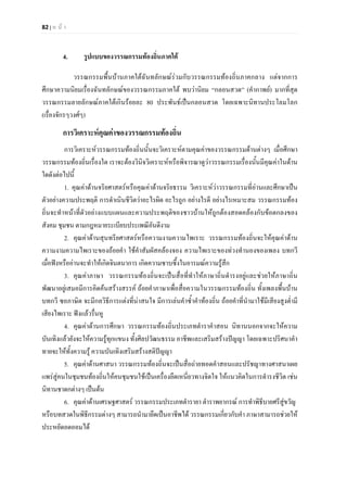 82 | ห น า
4. รูปแบบของวรรณกรรมทองถิ่นภาคใต
วรรณกรรมพื้นบานภาคใตฉันทลักษณรวมกับวรรณกรรมทองถิ่นภาคกลาง แตจากการ
ศึกษาความนิยมเรื่องฉันทลักษณของวรรณกรรมภาคใต พบวานิยม “กลอนสวด” (คํากาพย) มากที่สุด
วรรณกรรมลายลักษณภาคใตเกินรอยละ 80 ประพันธเปนกลอนสวด โดยเฉพาะนิทานประโลมโลก
(เรื่องจักรๆวงศๆ)
การวิเคราะหคุณคาของวรรณกรรมทองถิ่น
การวิเคราะหวรรณกรรมทองถิ่นนั้นจะวิเคราะหตามคุณคาของวรรณกรรมดานตางๆ เมื่อศึกษา
วรรณกรรมทองถิ่นเรื่องใด เราจะตองวินิจวิเคราะหหรือพิจารณาดูวาวรรณกรรมเรื่องนั้นมีคุณคาในดาน
ใดดังตอไปนี้
1. คุณคาดานจริยศาสตรหรือคุณคาดานจริยธรรม วิเคราะหวาวรรณกรรมที่อานและศึกษาเปน
ตัวอยางความประพฤติ การดําเนินชีวิตวาอะไรผิด อะไรถูก อยางไรดี อยางไรเหมาะสม วรรณกรรมทอง
ถิ่นจะทําหนาที่ตัวอยางแบบแผนและความประพฤติของชาวบานใหถูกตองสอดคลองกับขอตกลงของ
สังคม ชุมชน ตามกฎหมายระเบียบประเพณีอันดีงาม
2. คุณคาดานสุนทรียศาสตรหรือความงามความไพเราะ วรรณกรรมทองถิ่นจะใหคุณคาดาน
ความงามความไพเราะของถอยคํา ใชคําสัมผัสคลองจอง ความไพเราะของทวงทํานองของเพลง บทกวี
เมื่อฟงหรืออานจะทําใหเกิดจินตนาการ เกิดความซาบซึ้งในอารมณความรูสึก
3. คุณคาภาษา วรรณกรรมทองถิ่นจะเปนสื่อที่ทําใหภาษาถิ่นดํารงอยูและชวยใหภาษาถิ่น
พัฒนาอยูเสมอมีการคิดคนสรางสรรค ถอยคําภาษาเพื่อสื่อความในวรรณกรรมทองถิ่น ทั้งเพลงพื้นบาน
บทกวี ซอภาษิต จะมีกลวิธีการแตงที่นาสนใจ มีการเลนคําซ้ําคําทองถิ่น ถอยคําที่นํามาใชมีเสียงสูงต่ํามี
เสียงไพเราะ ฟงแลวรื่นหู
4. คุณคาดานการศึกษา วรรณกรรมทองถิ่นประเภทตําราคําสอน นิทานนอกจากจะใหความ
บันเทิงแลวยังจะใหความรูทุกแขนง ทั้งศิลปวัฒนธรรม อาชีพและเสริมสรางปญญา โดยเฉพาะปริศนาคํา
ทายจะใหทั้งความรู ความบันเทิงเสริมสรางสติปญญา
5. คุณคาดานศาสนา วรรณกรรมทองถิ่นจะเปนสื่อถายทอดคําสอนและปรัชญาทางศาสนาเผย
แพรสูคนในชุมชนทองถิ่นใหคนชุมชนใชเปนเครื่องยึดเหนี่ยวทางจิตใจ ใหแนวคิดในการดํารงชีวิต เชน
นิทานชาดกตางๆ เปนตน
6. คุณคาดานเศรษฐศาสตร วรรณกรรมประเภทตํารายา ตําราพยากรณ การทําพิธีบายศรีสูขวัญ
หรือบทสวดในพิธีกรรมตางๆ สามารถนํามายึดเปนอาชีพได วรรณกรรมเกี่ยวกับคํา ภาษาสามารถชวยให
ประหยัดอดออมได
 
