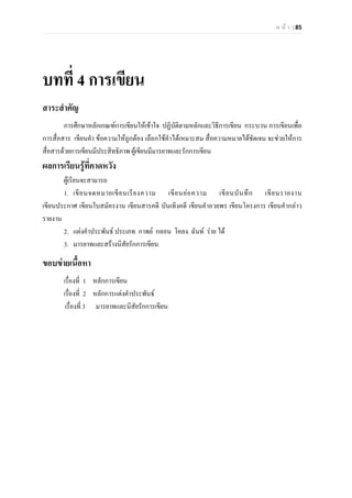 ห น า | 85
บทที่ 4 การเขียน
สาระสําคัญ
การศึกษาหลักเกณฑการเขียนใหเขาใจ ปฏิบัติตามหลักและวิธีการเขียน กระบวน การเขียนเพื่อ
การสื่อสาร เขียนคํา ขอความใหถูกตอง เลือกใชคําไดเหมาะสม สื่อความหมายไดชัดเจน จะชวยใหการ
สื่อสารดวยการเขียนมีประสิทธิภาพ ผูเขียนมีมารยาทและรักการเขียน
ผลการเรียนรูที่คาดหวัง
ผูเรียนจะสามารถ
1. เขียนจดหมายเขียนเรียงความ เขียนยอความ เขียนบันทึก เขียนรายงาน
เขียนประกาศ เขียนใบสมัครงาน เขียนสารคดี บันเทิงคดี เขียนคําอวยพร เขียนโครงการ เขียนคํากลาว
รายงาน
2. แตงคําประพันธ ประเภท กาพย กลอน โคลง ฉันท ราย ได
3. มารยาทและสรางนิสัยรักการเขียน
ขอบขายเนื้อหา
เรื่องที่ 1 หลักการเขียน
เรื่องที่ 2 หลักการแตงคําประพันธ
เรื่องที่ 3 มารยาทและนิสัยรักการเขียน
 