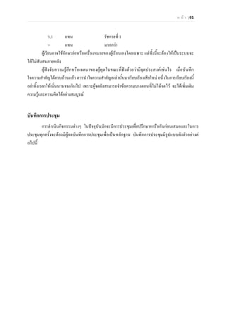 ห น า | 91
ร.1 แทน รัชกาลที่ 1
> แทน มากกวา
ผูเรียนอาจใชอักษรยอหรือเครื่องหมายของผูเรียนเองโดยเฉพาะ แตทั้งนี้จะตองใหเปนระบบจะ
ไดไมสับสนภายหลัง
ผูฟงจับความรูสึกหรือเจตนาของผูพูดในขณะที่ฟงดวยวามีจุดประสงคเชนไร เมื่อบันทึก
ใจความสําคัญไดครบถวนแลว ควรนําใจความสําคัญเหลานั้นมาเรียบเรียงเสียใหม อนึ่งในการเรียบเรียงนี้
อยาทิ้งเวลาใหเนิ่นนานจนเกินไป เพราะผูจดยังสามารถจําขอความบางตอนที่ไมไดจดไว จะไดเพิ่มเติม
ความรูและความคิดไดอยางสมบูรณ
บันทึกการประชุม
การดําเนินกิจกรรมตางๆ ในปจจุบันมักจะมีการประชุมเพื่อปรึกษาหารือกันกอนเสมอและในการ
ประชุมทุกครั้งจะตองมีผูจดบันทึกการประชุมเพื่อเปนหลักฐาน บันทึกการประชุมมีรูปแบบดังตัวอยางต
อไปนี้
 