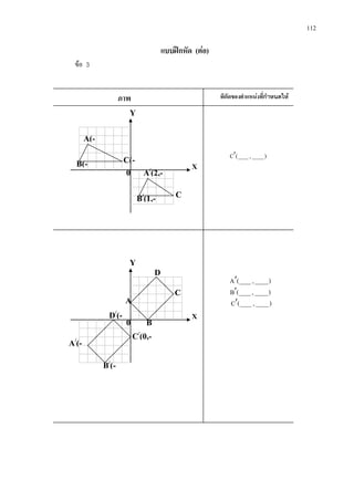 112
แบบฝกหัด (ตอ)
ขอ 3
A(-
B(- C(-
A/
(2,-
B/
(1,- C
X
Y
0
A/
(-
B/
(-
D/
(-
D
C/
(0,-
C
X
Y
0
A
B
ภาพ พิกัดของตําแหนงที่กําหนดให
),(C′
),(A′
),(B′
),(C′
 