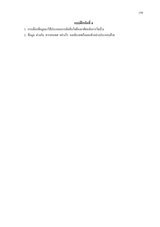 150
แบบฝกหัดที่ 4
1. การเลือกขอมูลมาใชประกอบการตัดสินใจตองอาศัยหลักการใดบาง
2. ขอมูล ตางกับ สารสนเทศ อยางไร จงอธิบายพรอมยกตัวอยางประกอบดวย
 