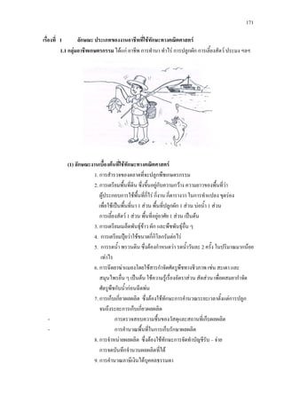 171
เรื่องที่ 1 ลักษณะ ประเภทของงานอาชีพที่ใชทักษะทางคณิตศาสตร
1.1 กลุมอาชีพเกษตรกรรม ไดแก อาชีพ การทํานา ทําไร การปลูกผัก การเลี้ยงสัตว ประมง ฯลฯ
(1) ลักษณะงานเบื้องตนที่ใชทักษะทางคณิตศาสตร
1. การสํารวจของตลาดที่จะปลูกพืชเกษตรกรรม
2. การเตรียมพื้นที่ดิน ซึ่งขึ้นอยูกับความกวาง ความยาวของพื้นที่วา
ผูประกอบการใชพื้นที่กี่ไร กี่งาน กี่ตารางวา ในการทําแปลง ขุดรอง
เพื่อใชเปนพื้นที่นา 1 สวน พื้นที่ปลูกผัก 1 สวน บอน้ํา 1 สวน
การเลี้ยงสัตว 1 สวน พื้นที่อยูอาศัย 1 สวน เปนตน
3. การเตรียมเมล็ดพันธุขาว ผัก และพืชพันธุอื่น ๆ
4. การเตรียมปุยวาใชขนาดกี่กิโลกรัมตอไร
5. การรดน้ํา พรวนดิน ซึ่งตองกําหนดวา รดน้ําวันละ 2 ครั้ง ในปริมาณมากนอย
เทาไร
6. การฉีดยาฆาแมลงโดยใชสารกําจัดศัตรูพืชทางชีวภาพ เชน สะเดา และ
สมุนไพรอื่น ๆ เปนตน ใชความรูเรื่องอัตราสวน สัดสวน เพื่อผสมยากําจัด
ศัตรูพืชกับน้ํากอนฉีดพน
7. การเก็บเกี่ยวผลผลิต ซึ่งตองใชทักษะการคํานวณระยะเวลาตั้งแตการปลูก
จนถึงระยะการเก็บเกี่ยวผลผลิต
- การตรวจสอบความชื้นของวัสดุและสถานที่เก็บผลผลิต
- การคํานวณพื้นที่ในการเก็บรักษาผลผลิต
8. การจําหนายผลผลิต ซึ่งตองใชทักษะการจัดทําบัญชีรับ – จาย
การจดบันทึกจํานวนผลผลิตที่ได
9. การคํานวณภาษีเงินไดบุคคลธรรมดา
 
