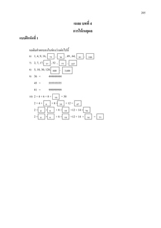 205
เฉลย บทที่ 4
การใหเหตุผล
แบบฝกหัดที่ 1
จงเติมคําตอบลงในชองวางตอไปนี้
6) 1, 4, 9, 16, , , 49 , 64, ,
7) 2, 7, 17, , 52 , ,
8) 5, 10, 30, 120, ,
9) 36 = 444444444
45 = 555555555
81 = 999999999
10) 2 + 4 + 6 + 8 + = 30
2 + 4 + + 8 + + 12 =
2 + + + 8 + +12 + 14 =
2 + + + 8 + +12 + 14 + =
25 36 81 100
32 77 107
10
600 3,600
6 10 42
4 6 10 56
4 6 10 7216
 