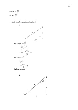 214
cosec B =
5
13
cot B =
5
12
4. จงหาคา a, bหรือ c จากรูปสามเหลี่ยมตอไปนี้
(1)
จาก
c
32
30cos 0
=
c
32
2
3
=
c = 4
3
232
=
×
จาก
c
a
=0
30sin
42
1 a
=
2
2
41
=
×
=a
ดังนั้น a = 2 และ c = 4
(2)
 