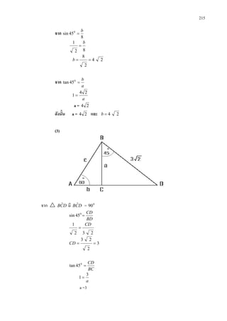 215
จาก
8
45sin 0 b
=
82
1 b
=
24
2
8
==b
จาก
a
b
=0
45tan
a
24
1 =
a = 24
ดังนั้น a = 24 และ 24=b
(3)
จาก  DCB ˆ มี DCB ˆ = 0
90
BD
CD
=0
45sin
232
1 CD
=
3
2
23
==CD
BC
CD
=0
45tan
a
3
1 =
a =3
 
