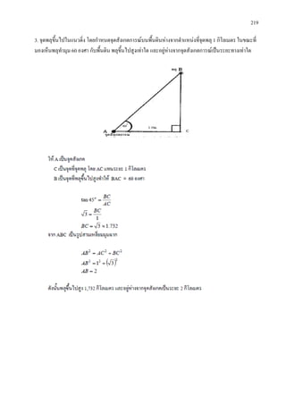 219
3. จุดพลุขึ้นไปในแนวดิ่ง โดยกําหนดจุดสังเกตการณบนพื้นดินหางจากตําแหนงที่จุดพลุ 1 กิโลเมตร ในขณะที่
มองเห็นพลุทํามุม 60 องศา กับพื้นดิน พลุขึ้นไปสูงเทาใด และอยูหางจากจุดสังเกตการณเปนระยะทางเทาใด
 